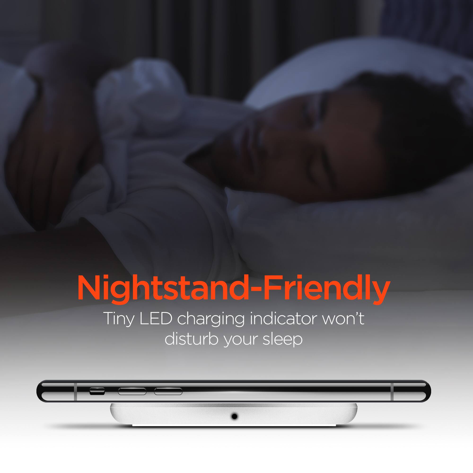 Nightstand-Friendly  
Tiny LED charging indicator won't disturb your sleep