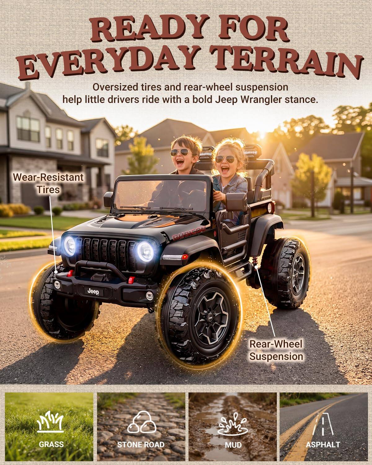 READY FOR EVERYDAY TERRAIN  
Oversized tires and rear-wheel suspension help little drivers ride with a bold Jeep Wrangler stance.  

Wear-Resistant Tires  
RUDICON  
Jeep  
Rear-Wheel Suspension  
GRASS  
STONE ROAD  
MUD  
ASPHALT
