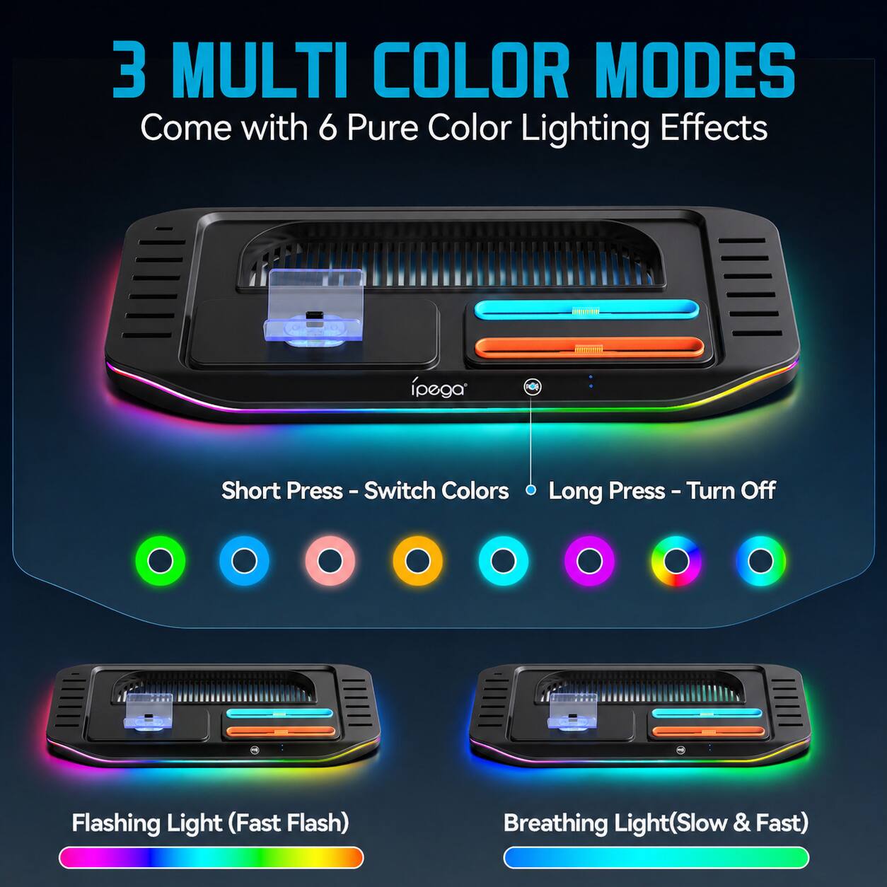 3 MULTI COLOR MODES  
Come with 6 Pure Color Lighting Effects

- Short Press - Switch Colors
- Long Press - Turn Off

Flashing Light (Fast Flash)  
Breathing Light (Slow & Fast)