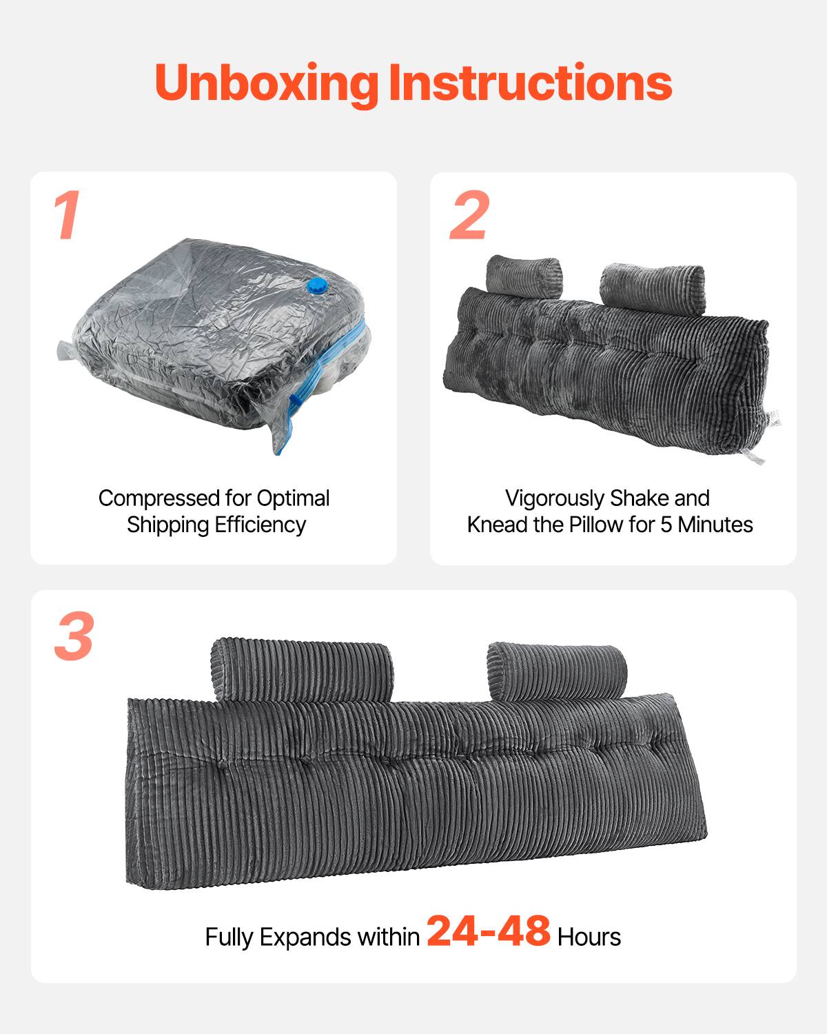 Unboxing Instructions

1. Compressed for Optimal Shipping Efficiency

2. Vigorously Shake and Knead the Pillow for 5 Minutes

3. Fully Expands within 24-48 Hours