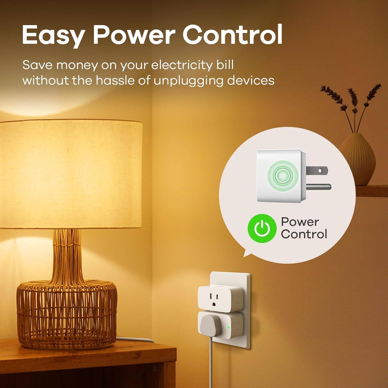 Easy Power Control

Save money on your electricity bill without the hassle of unplugging devices

Power Control