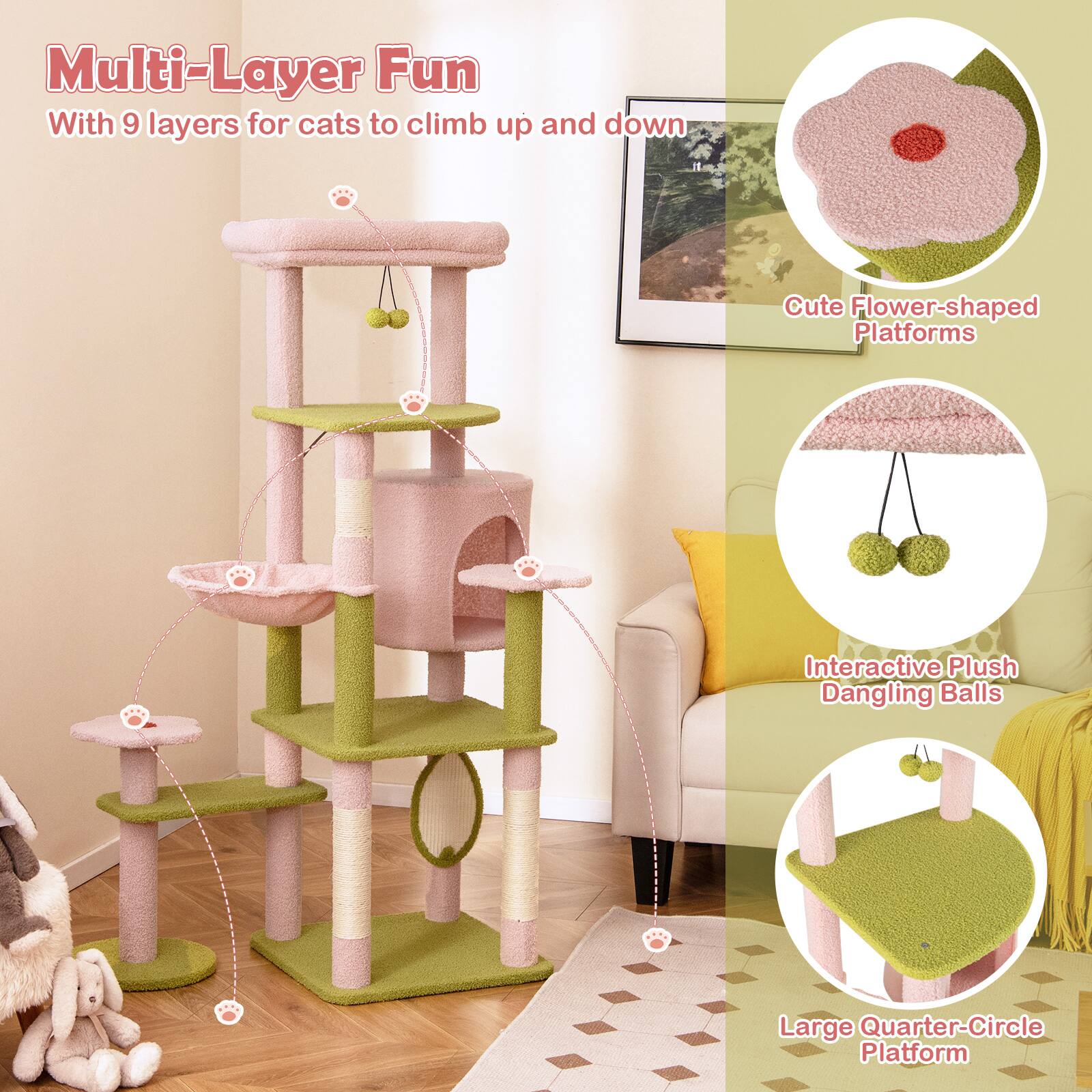 Multi-Layer Fun  
With 9 layers for cats to climb up and down  

Cute Flower-shaped Platforms  

Interactive Plush Dangling Balls  

Large Quarter-Circle Platform