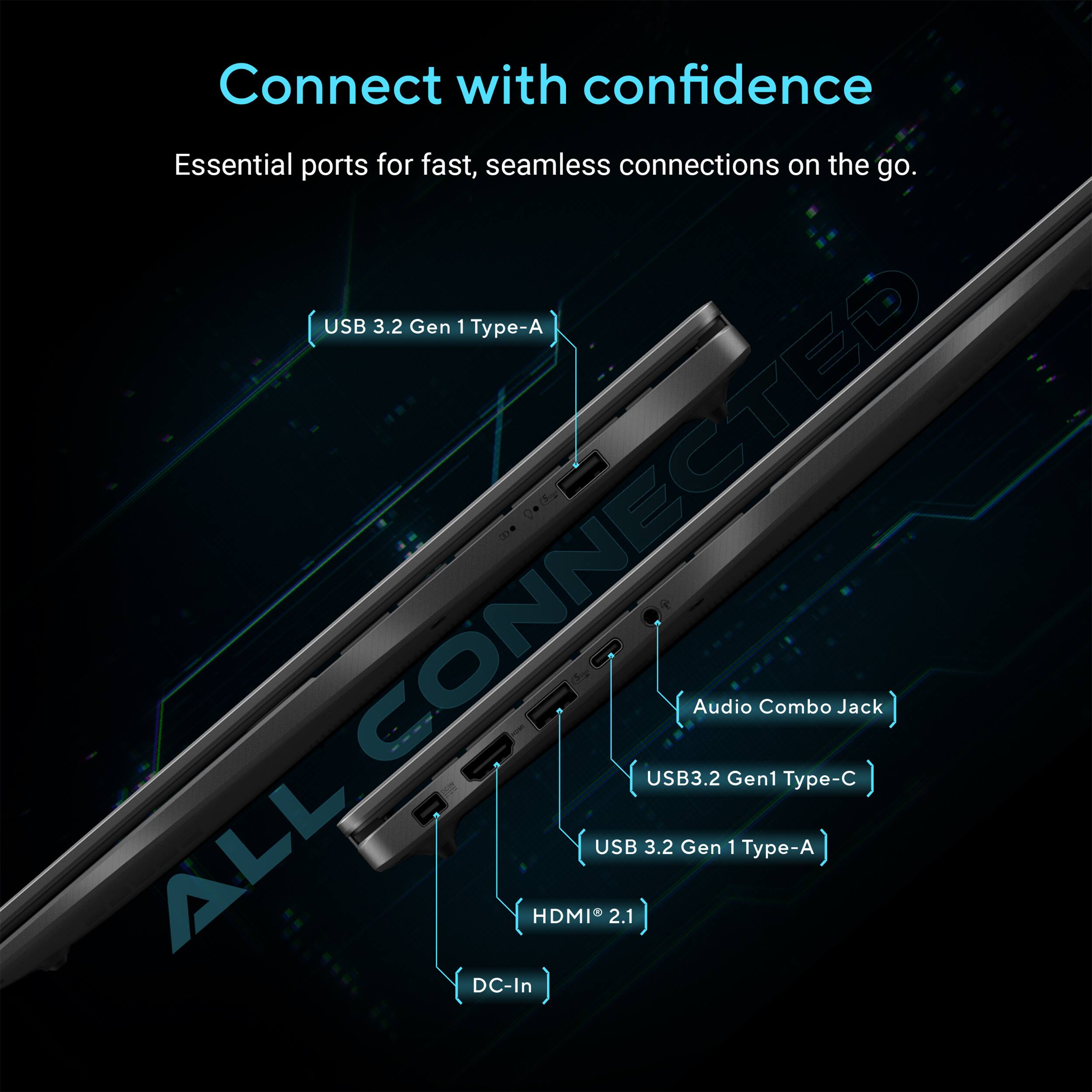 Connect with confidence. Essential ports for fast, seamless connections on the go.

- USB 3.2 Gen 1 Type-A
- USB 3.2 Gen 1 Type-A
- USB 3.2 Audio Gen1 Combo Type-C
- HDMI 2.1 (DC-In)
- DC-In