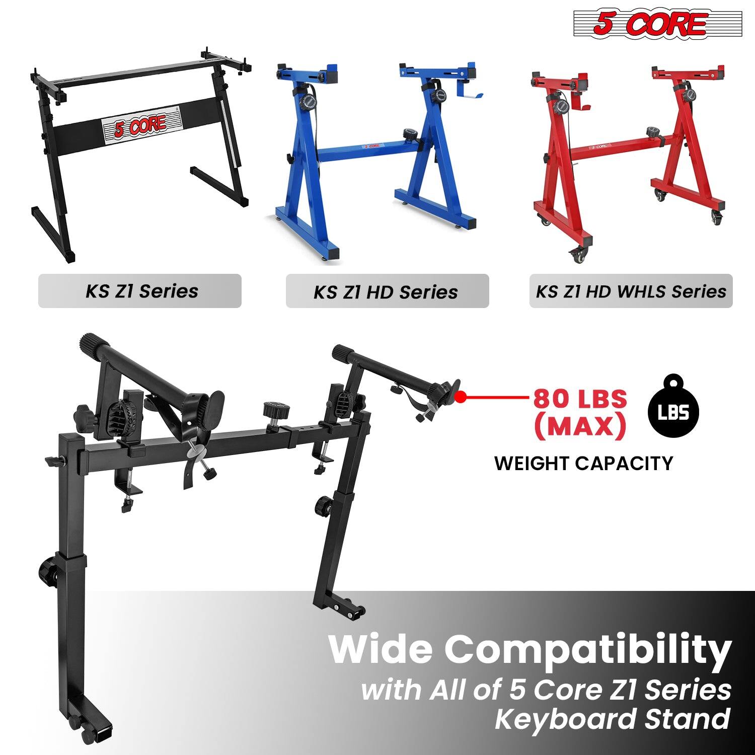 5 CORE

KS Z1 Series  
KS Z1 HD Series  
KS Z1 HD WHLS Series  

80 LBS (MAX)  
WEIGHT CAPACITY  

Wide Compatibility with All of 5 Core Z1 Series Keyboard Stand