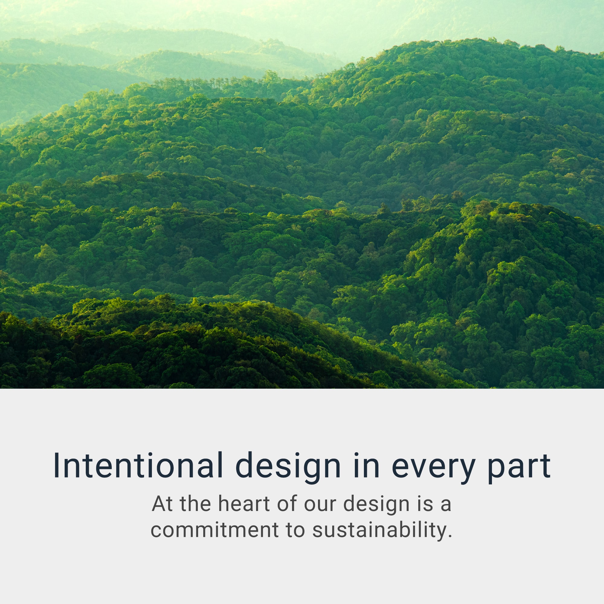 Intentional design in every part at the heart of our design is a commitment to sustainability.