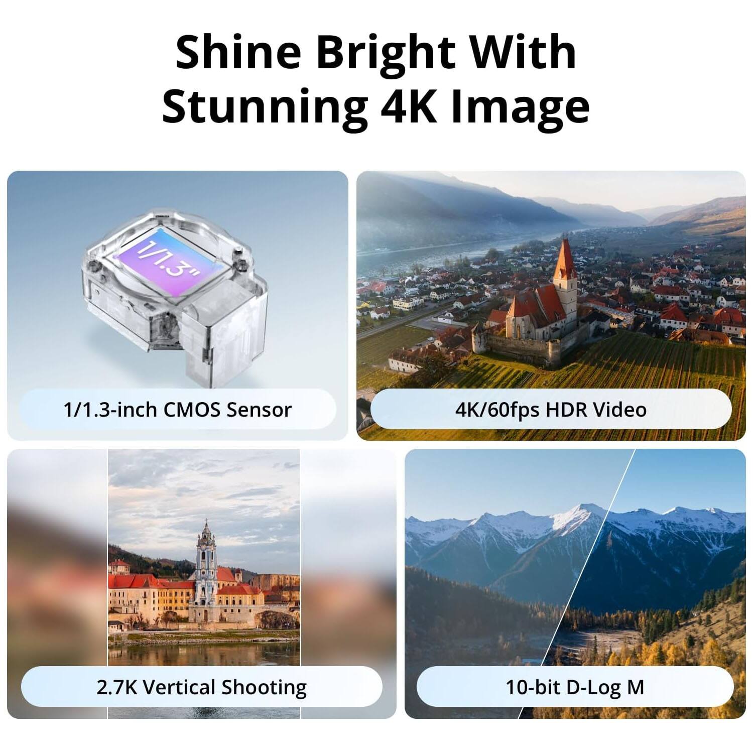 Shine Bright With Stunning 4K Image

- 1/1.3-inch CMOS Sensor
- 4K/60fps HDR Video
- 2.7K Vertical Shooting
- 10-bit D-Log M
