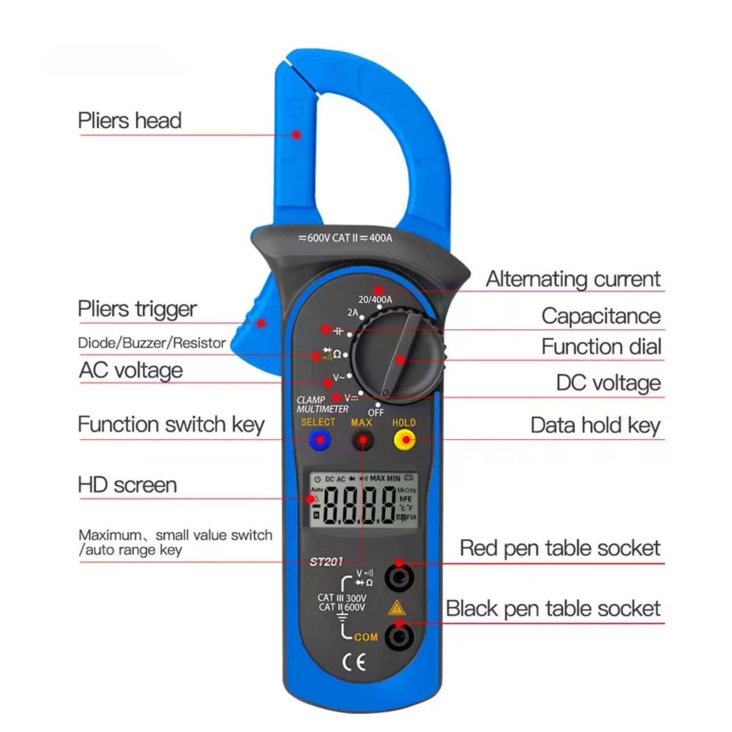 - Pliers head
- Pliers trigger
- Diode/Buzzer/Resistor
- AC voltage
- Function switch key
- HD screen
- Maximum, small value switch / auto range key
- Alternating current
- Capacitance
- Function dial
- DC voltage
- Data hold key
- Red pen table socket
- Black pen table socket
- 600V CAT III 400A
- 20/400A 2A
- CLAMP MULTIMETER
- SELECT MAX HOLD
- OFF
- MAX MIN
- Auto
- ST201
- CAT III 300V
- CAT III 600V
- COM
- CE