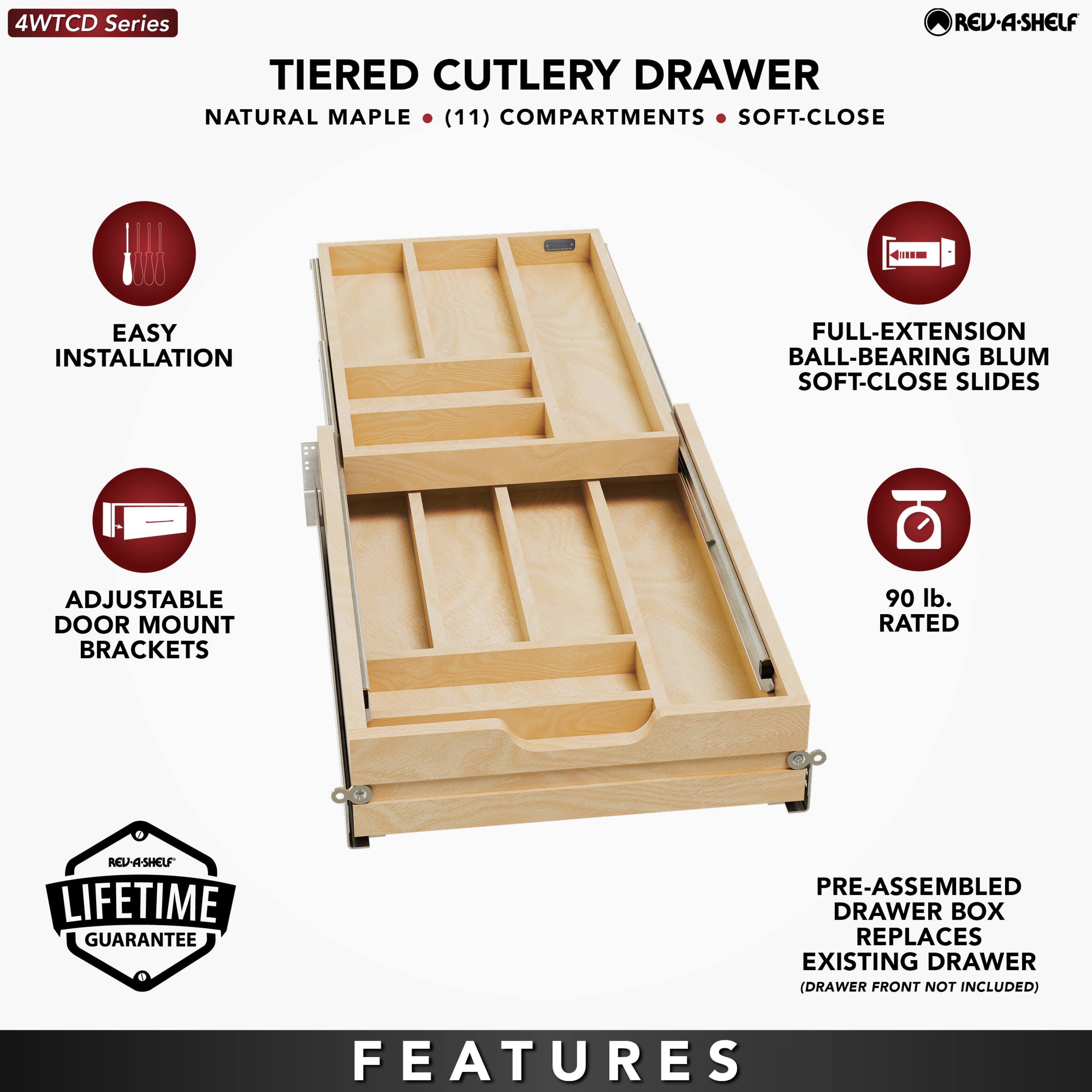 4WTCD Series  
TIERED CUTLERY DRAWER  
NATURAL MAPLE • (11) COMPARTMENTS • SOFT-CLOSE  

EASY INSTALLATION  
ADJUSTABLE DOOR MOUNT BRACKETS  
FULL-EXTENSION BALL-BEARING BLUM SOFT-CLOSE SLIDES  
90 lb. RATED  
LIFETIME GUARANTEE  
PRE-ASSEMBLED DRAWER BOX REPLACES EXISTING DRAWER (DRAWER FRONT NOT INCLUDED)  

FEATURES