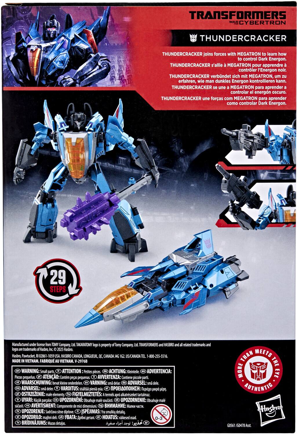 **Transformers War for Cybertron Thundercracker**

**Thundercracker joins forces with Megatron to learn how to control Dark Energon.**

- Thundercracker s'allie Megatron pour apprendre à contrôler l'Energon noir.
- Thundercracker verbündet sich mit Megatron, um zu erfahren, wie man dunkles Energon kontrollieren kann.
- Thundercracker se une a Megatron para aprender a controlar el Energon oscuro.
- Thundercracker une forças com Megatron para aprender como controlar Dark Energon.

**29 Steps**

Manufactured under license from TOMY Company, Ltd. TakaraTomy logo is a property of TOMY Company, Ltd. Transformers and HASBRO and all related trademarks and logos are trademarks of Hasbro Inc. © 2025 Hasbro. Hasbro, Pawtucket, 02861-1059 USA. HASBRO CANADA, LONGUEUIL, QC CANADA J4G 162. US/CANADA TEL. 1-800-255-5516. MADE IN VIETNAM. FABRIQU
