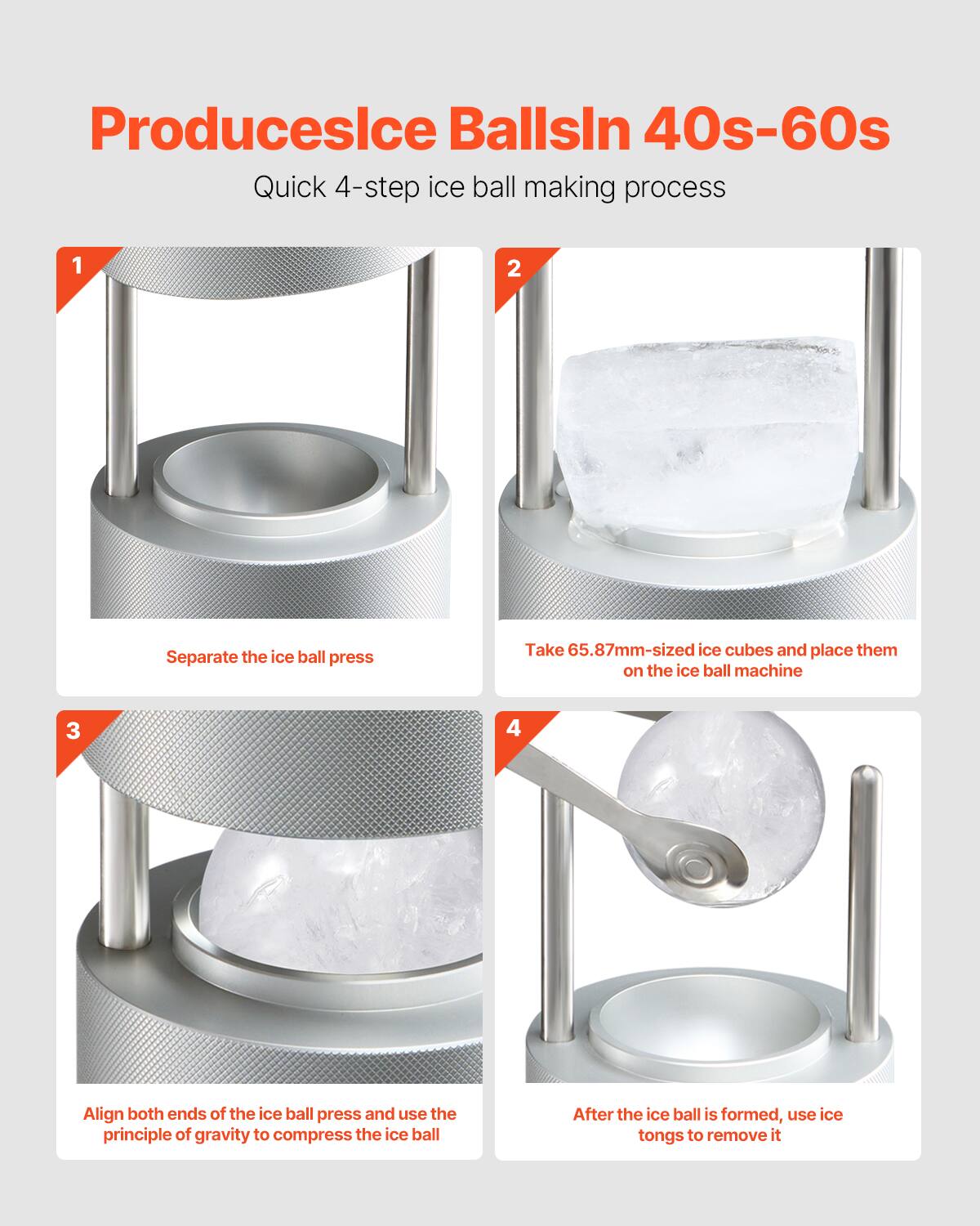 Produces Ice Balls in 40s-60s

Quick 4-step ice ball making process

1. Separate the ice ball press
2. Take 65.87mm-sized ice cubes and place them on the ice ball machine
3. Align both ends of the ice ball press and use the principle of gravity to compress the ice ball
4. After the ice ball is formed, use ice tongs to remove it