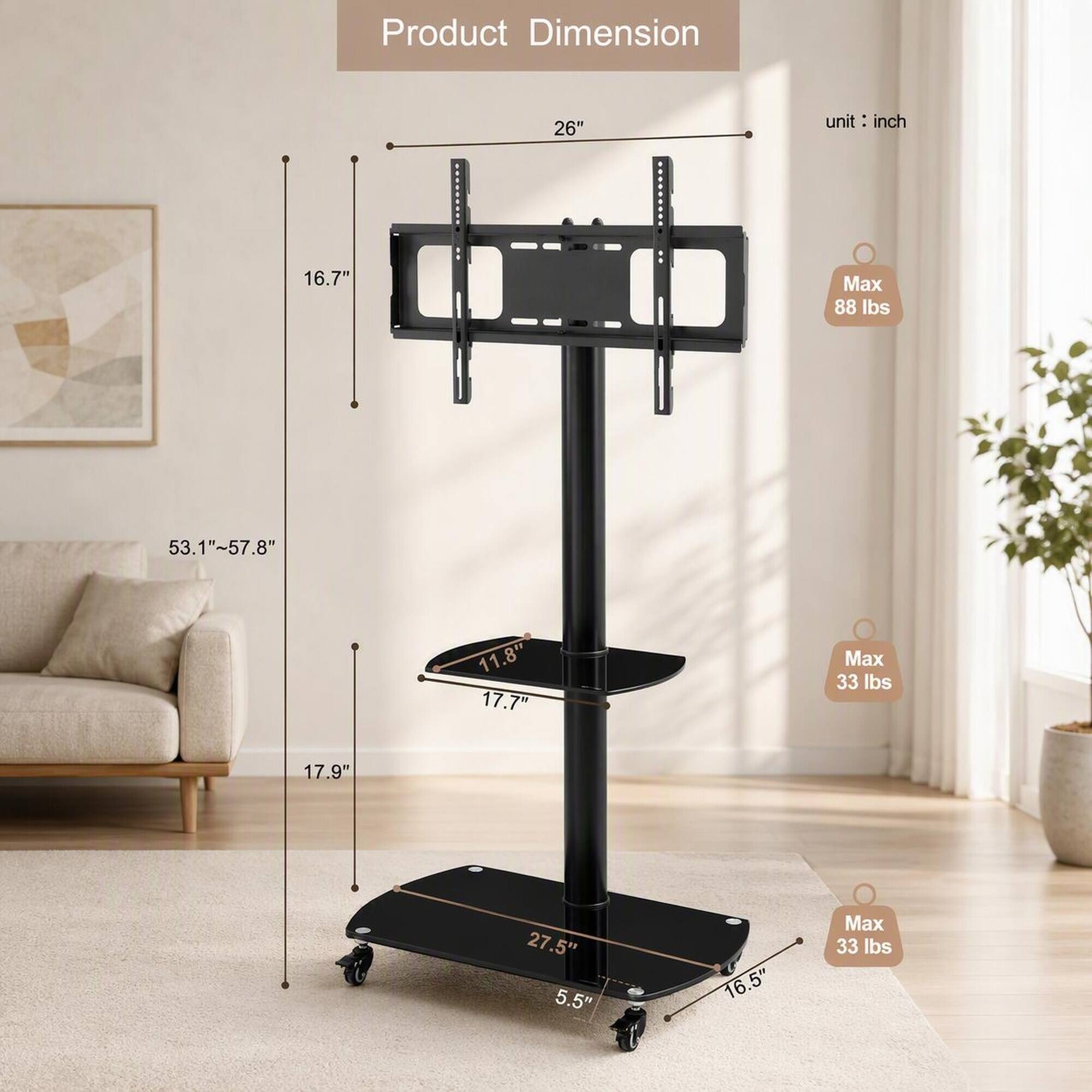 Product Dimension  
26"  
unit: inch  
16.7"  
Max 88 lbs  
53.1"~57.8"  
11.8" 17.7"  
Max 33 lbs  
17.9"  
27.5" 5.5"  
16.5"  
Max 33 lbs