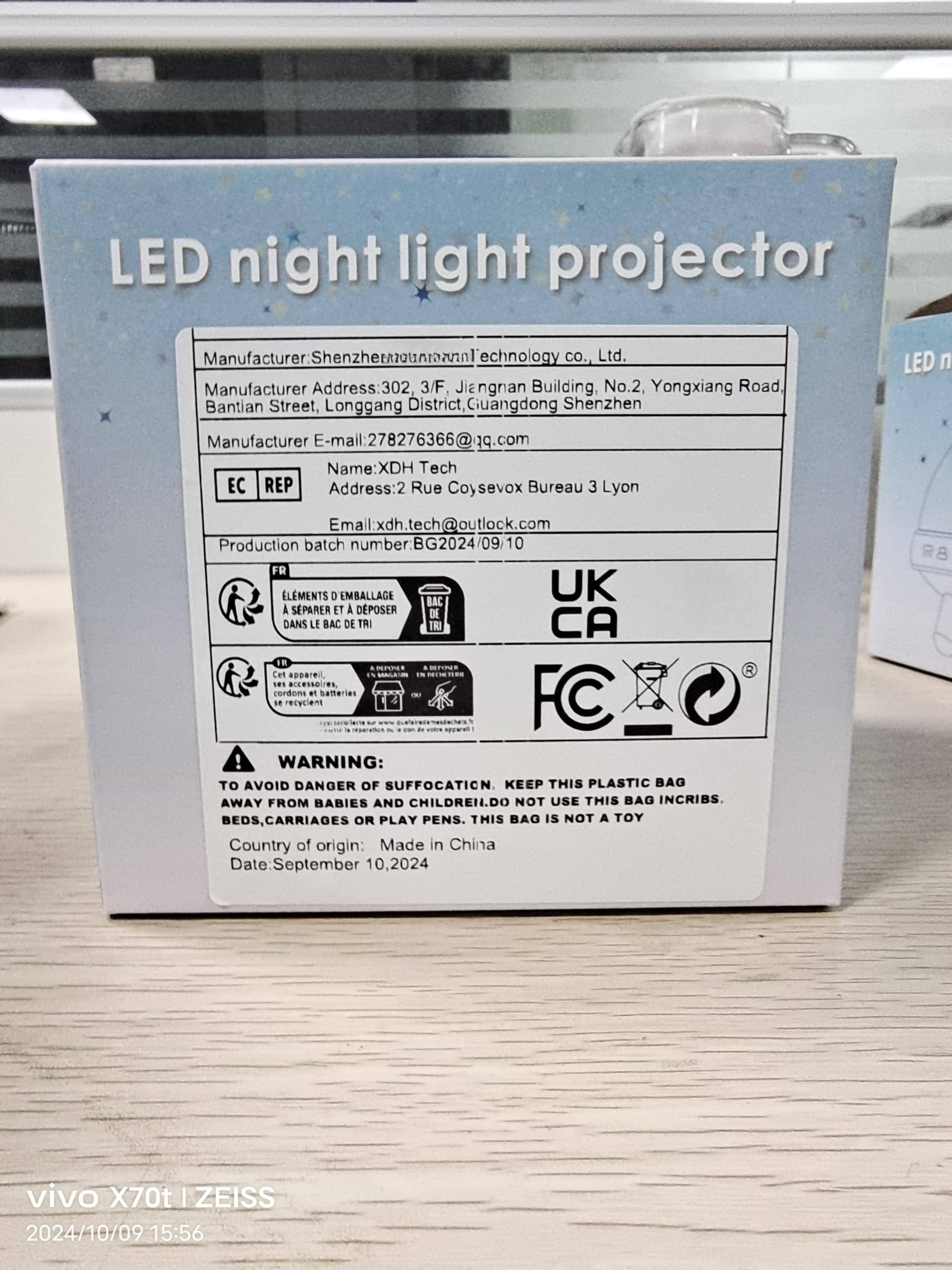 **LED night light projector**

**Manufacturer:** Shenzhenhuanan Technology Co., Ltd.  
**Manufacturer Address:** 302, 3/F, Jiangnan Building, No.2, Yongxiang Road, Bantian Street, Longgang District, Guangdong Shenzhen  
**Manufacturer E-mail:** 278276366@q.com  

**Name:** XDH Tech  
**EC REP Address:** 2 Rue Coysevox Bureau 3 Lyon  
**Email:** xdh.tech@outlook.com  

**Production batch number:** BG2024/09/10  

**FR**  
**ELEMENTS D'EMBALLAGE À SÉPARER ET À DÉPOSER DANS LE BAC DE TRI**  

**UK**  
**CA**  

**FC**  

**WARNING:**  
TO AVOID DANGER OF SUFFOCATION. KEEP THIS PLASTIC BAG AWAY FROM BABIES AND CHILDREN. DO NOT USE THIS BAG IN CRIBS, BEDS, CARRIAGES OR PLAY PENS. THIS BAG IS NOT A TOY  

**Country of origin:** Made in China  
**Date:** September 10, 2