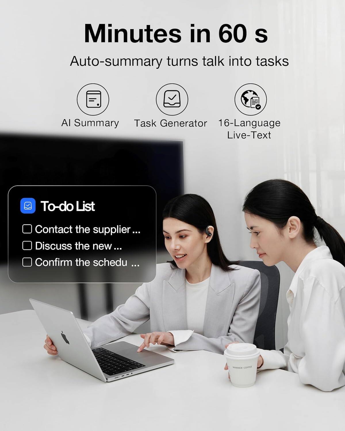 Minutes in 60 s  
Auto-summary turns talk into tasks  
AI Summary  
Task Generator  
16-Language Live-Text  

To-do List  
- Contact the supplier ...  
- Discuss the new ...  
- Confirm the schedu ...
