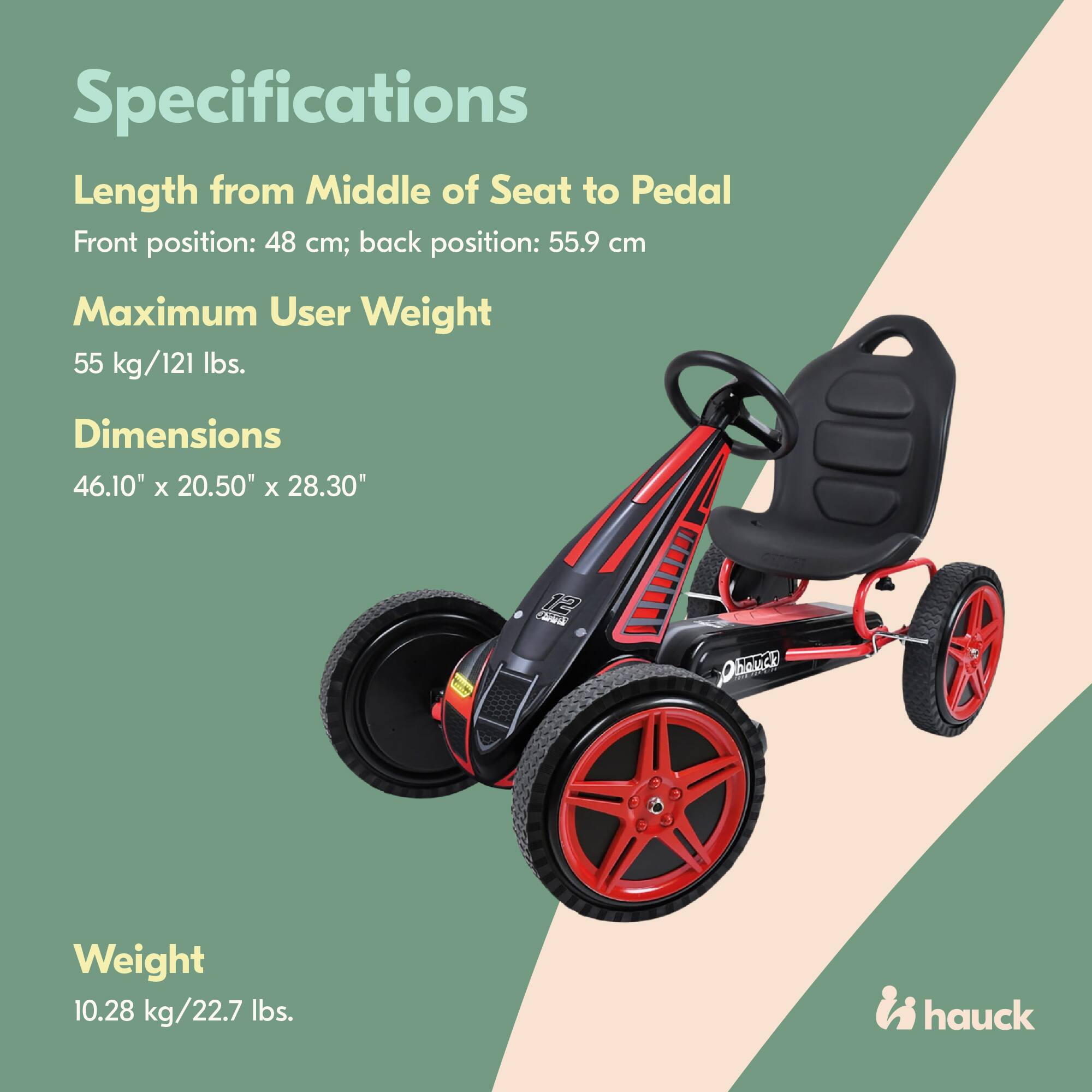 Specifications

Length from Middle of Seat to Pedal  
Front position: 48 cm; back position: 55.9 cm

Maximum User Weight  
55 kg/121 lbs.

Dimensions  
46.10" x 20.50" x 28.30"

Weight  
10.28 kg/22.7 lbs.

hauck