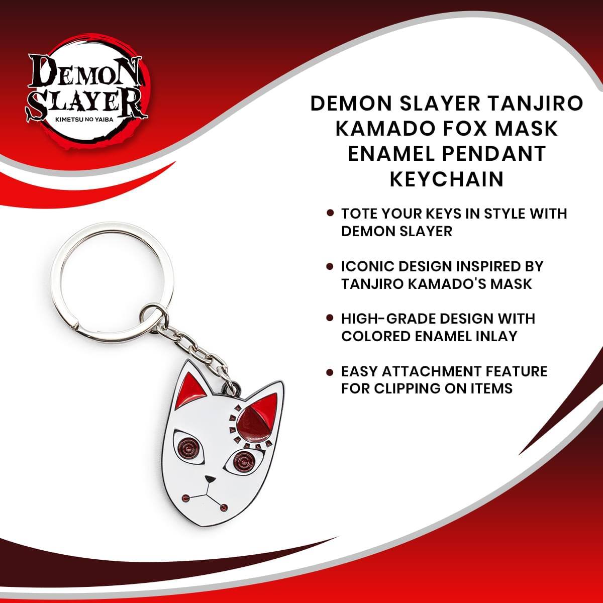 DEMON SLAYER KIMETSU NO YAIBA

DEMON SLAYER TANJIRO KAMADO FOX MASK ENAMEL PENDANT KEYCHAIN

- TOTE YOUR KEYS IN STYLE WITH DEMON SLAYER ICONIC DESIGN INSPIRED BY TANJIRO KAMADO'S MASK
- HIGH-GRADE DESIGN WITH COLORED ENAMEL INLAY
- EASY ATTACHMENT FEATURE FOR CLIPPING ON ITEMS