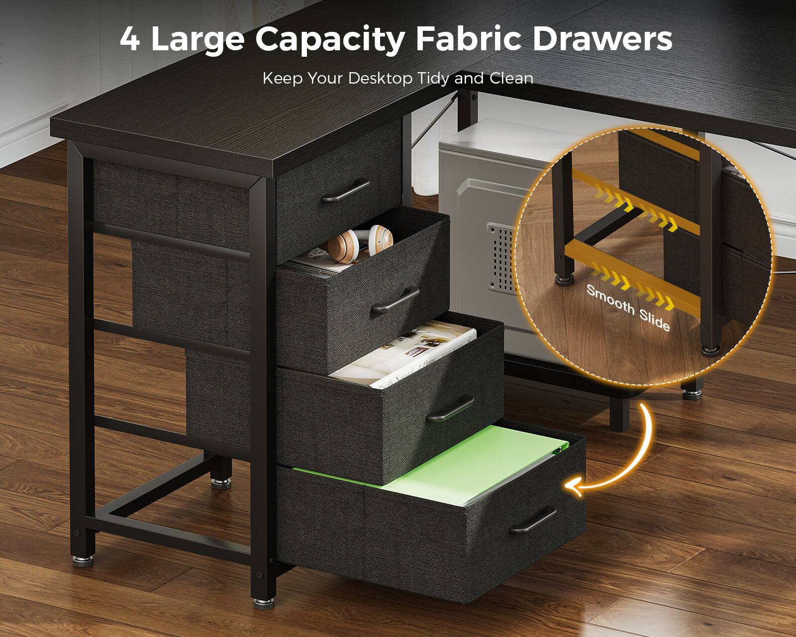 4 Large Capacity Fabric Drawers  
Keep Your Desktop Tidy and Clean  
Smooth Slide