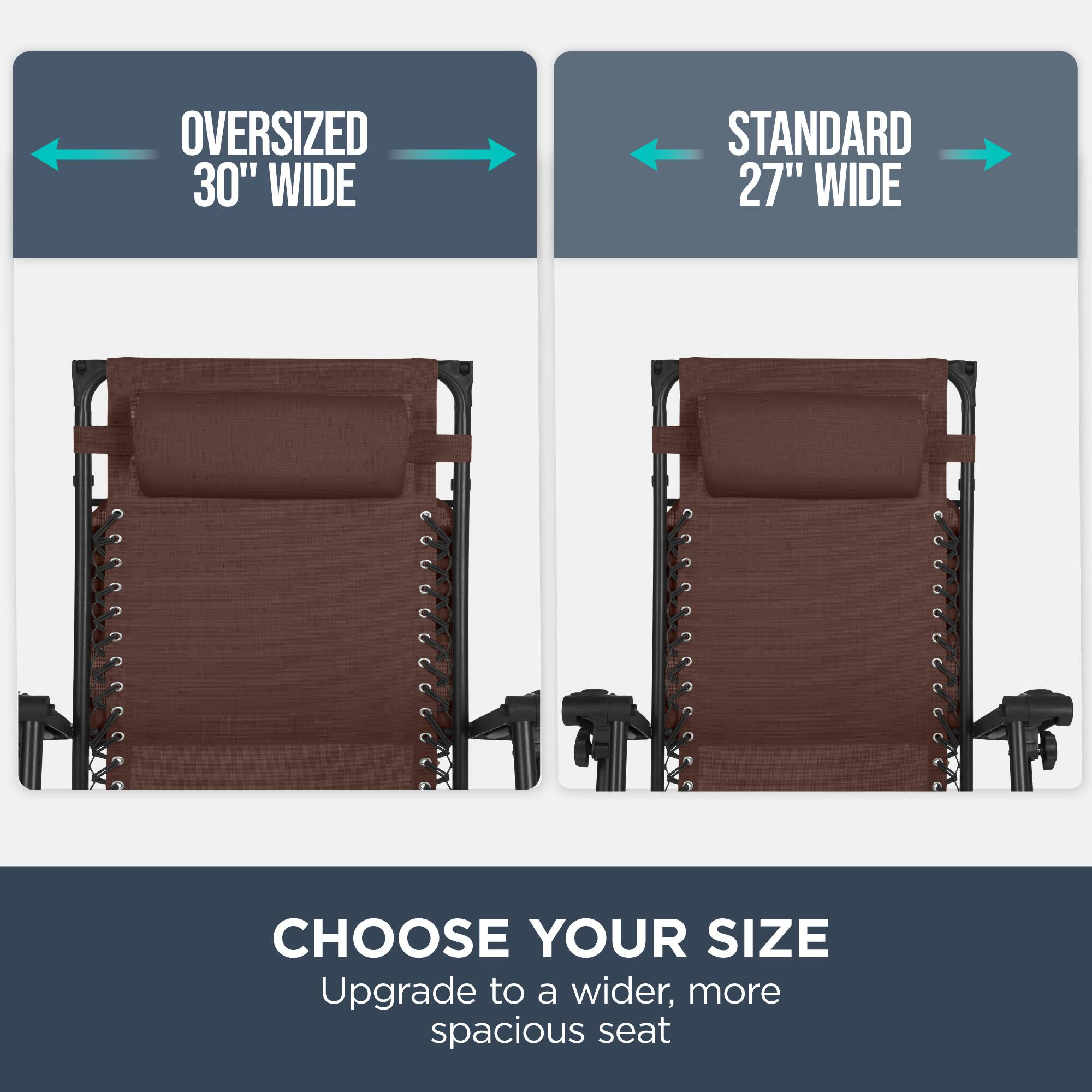 Oversized 30" Wide  
Standard 27" Wide  
Choose Your Size  
Upgrade to a wider, more spacious seat
