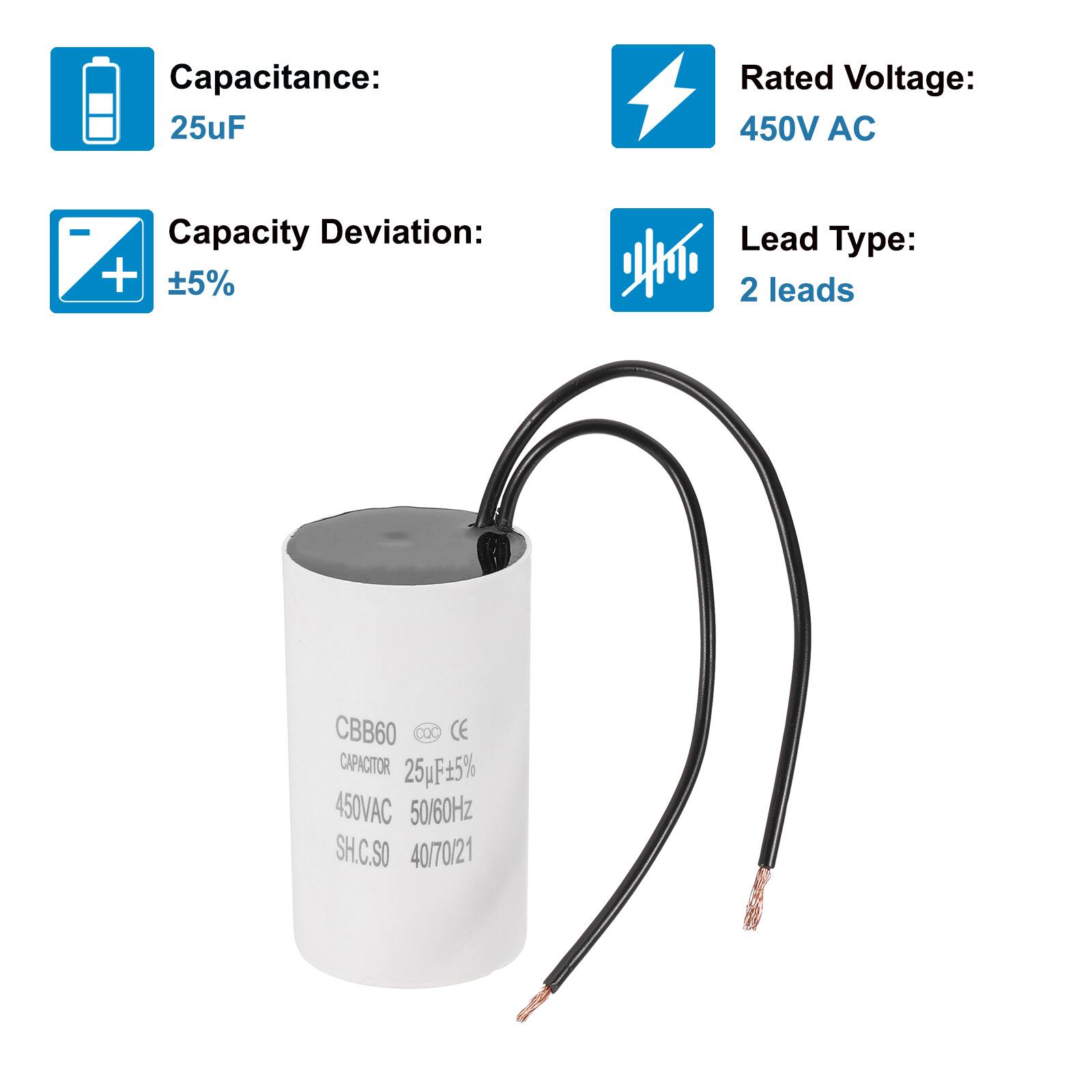 Capacitance: 25uF  
Rated Voltage: 450V AC  
Capacity Deviation: +5%  
Lead Type: 2 leads  

CBB60  
CAPACITOR 25uF+5%  
450VAC 50/60Hz  
SH.C.SO 40/70/21