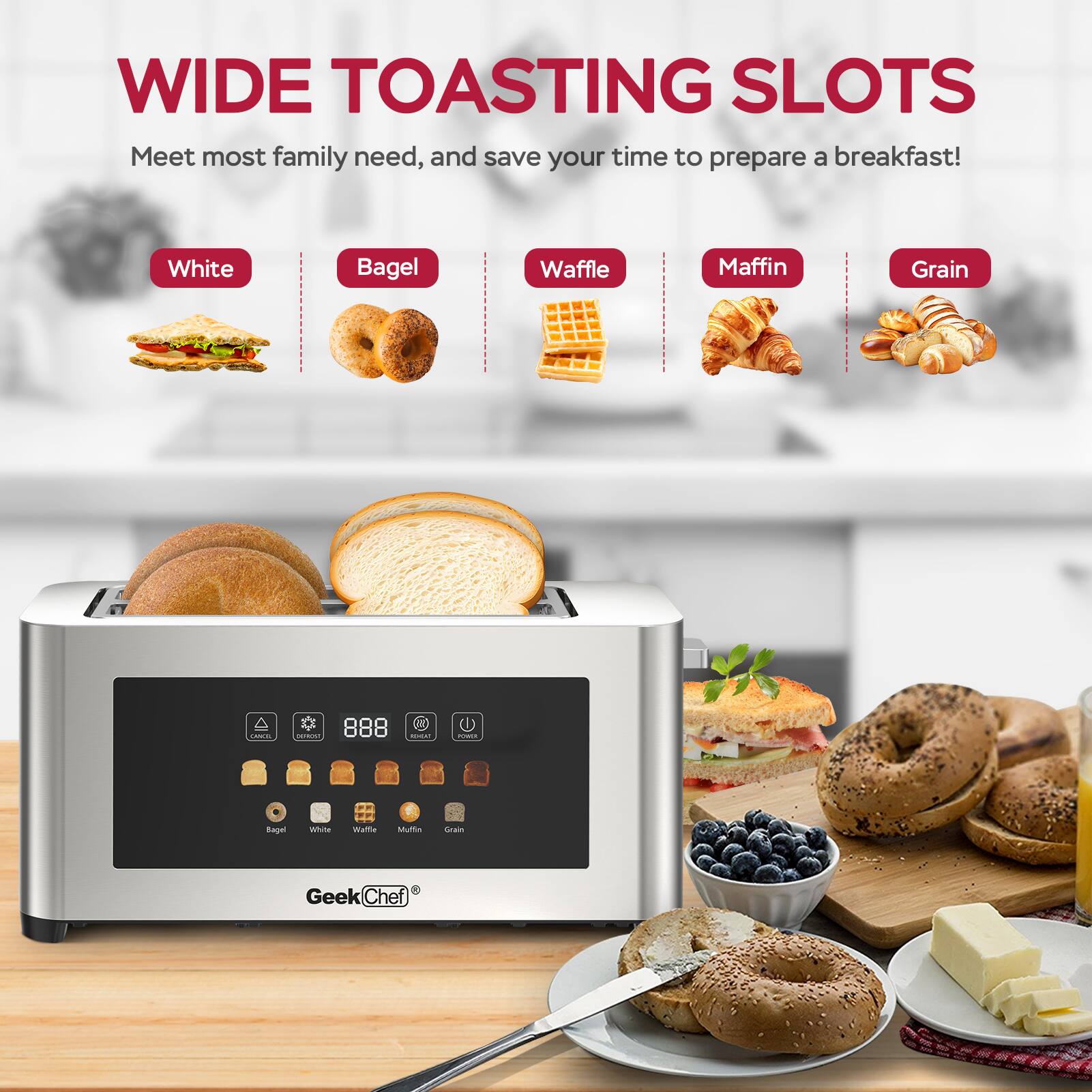 WIDE TOASTING SLOTS  
Meet most family needs, and save your time to prepare a breakfast!  

White  
Bagel  
Waffle  
Muffin  
Grain  

GeekChef