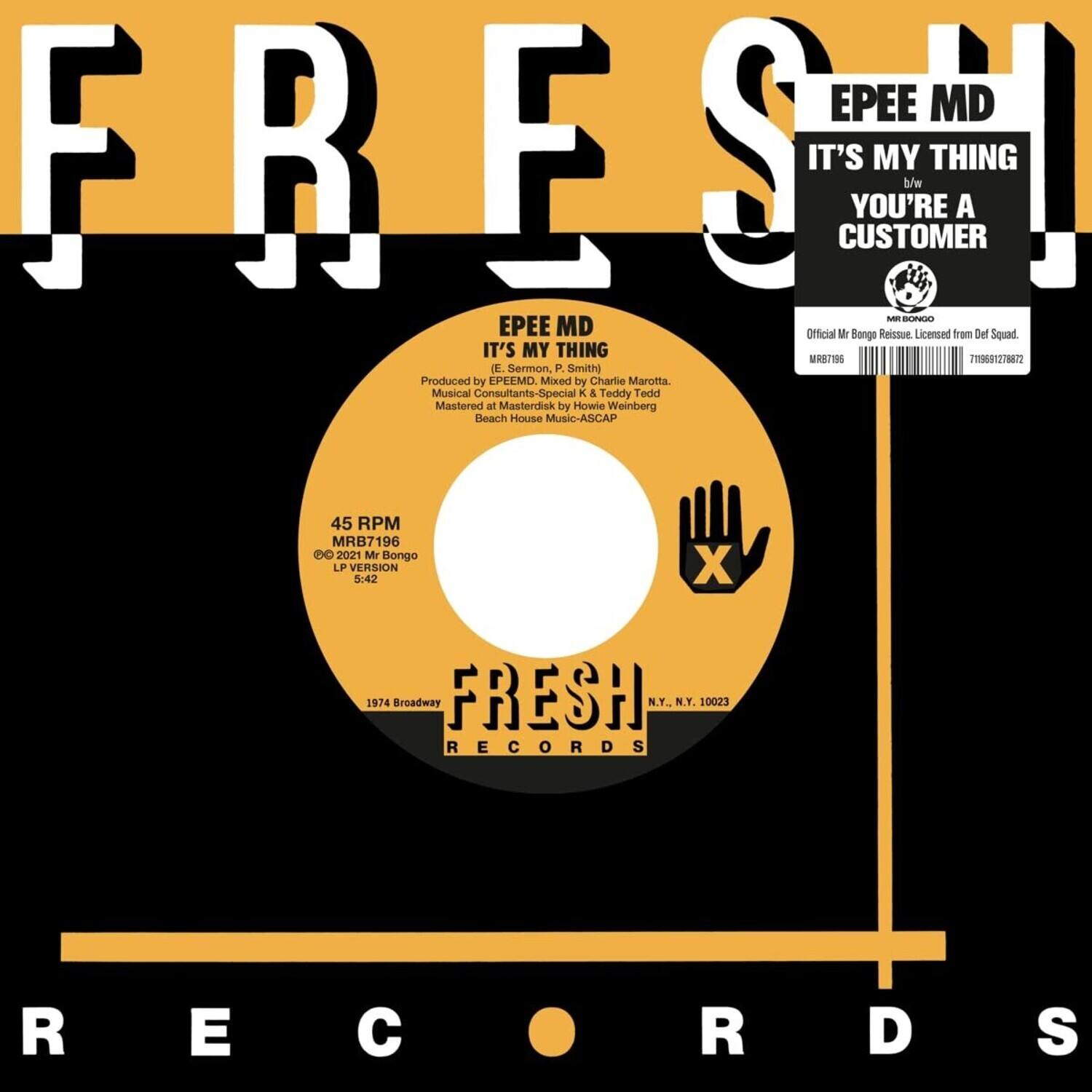**FRESH RECORDS**

**EPEE MD**  
**IT'S MY THING**  
**YOU'RE A CUSTOMER**

---

**EPEE MD**  
**IT'S MY THING**  
(E. Sermon, P. Smith)  
Produced by EPEE MD  
Mixed by Charlie Marotta  
Musical Consultants: Special & Teddy Tedd  
Mastered at Masterdisk by Howie Weinberg  
Beach House Music - ASCAP

45 RPM  
MRB7196  
LP VERSION  
5:42

1974 Broadway  
N.Y., N.Y. 10023

---

**Official Mr Bongo Reissue. Licensed from Def Squad.**  
MRB7196  
719601278812

---

**© 2021 Mr Bongo**  
**LP VERSION**  
**5:42**

---

**FRESH RECORDS**  
N.Y., N.Y. 10023
