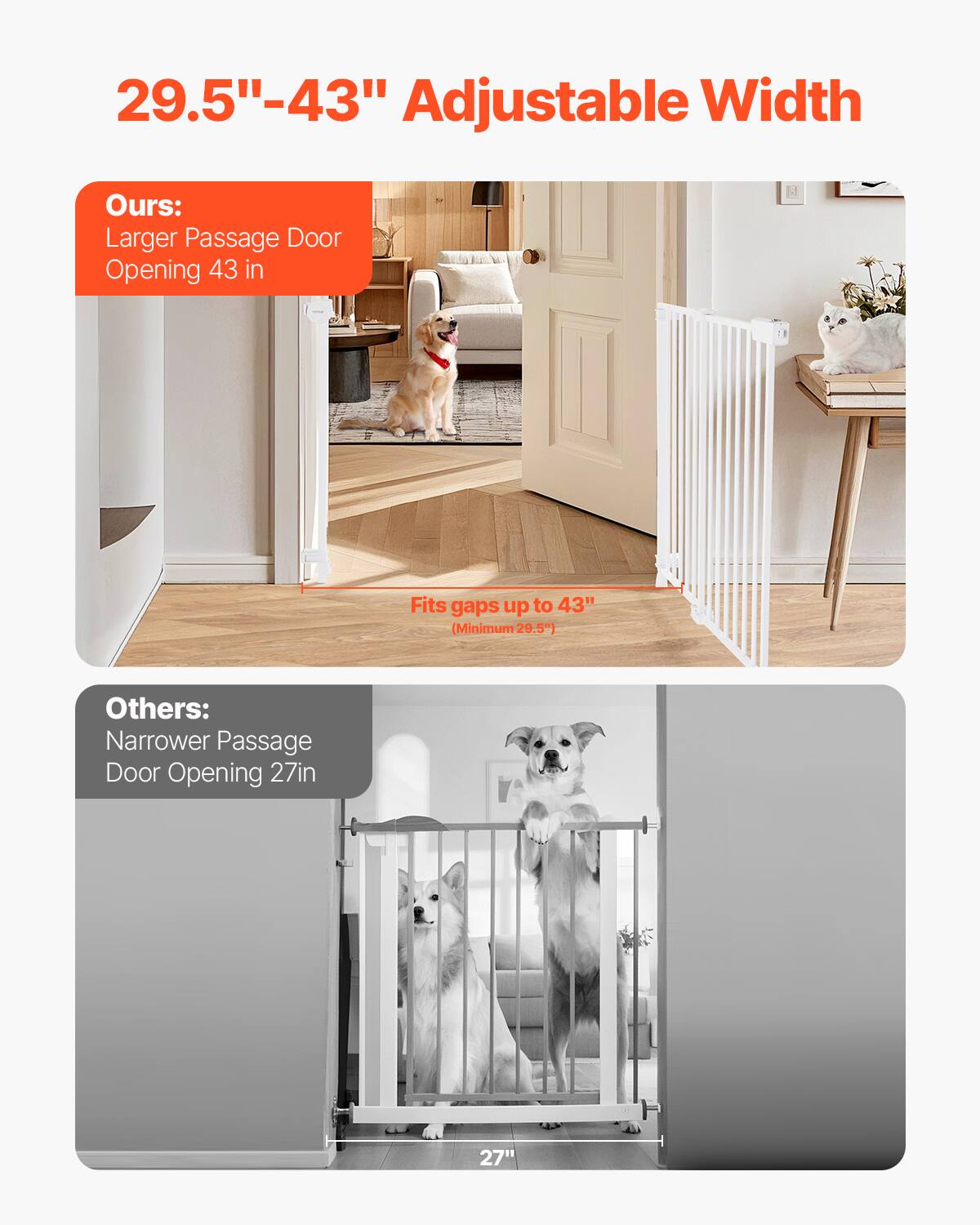 29.5"-43" Adjustable Width

Ours:
Larger Passage Door Opening 43 in
Fits gaps up to 43" (Minimum 29.5")

Others:
Narrower Passage Door Opening 27 in