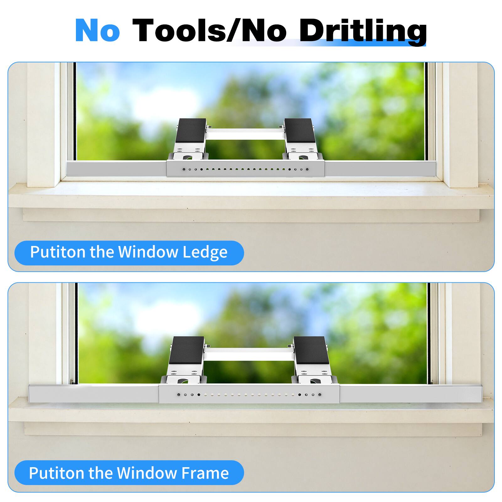 No Tools/No Drilling

Put it on the Window Ledge

Put it on the Window Frame