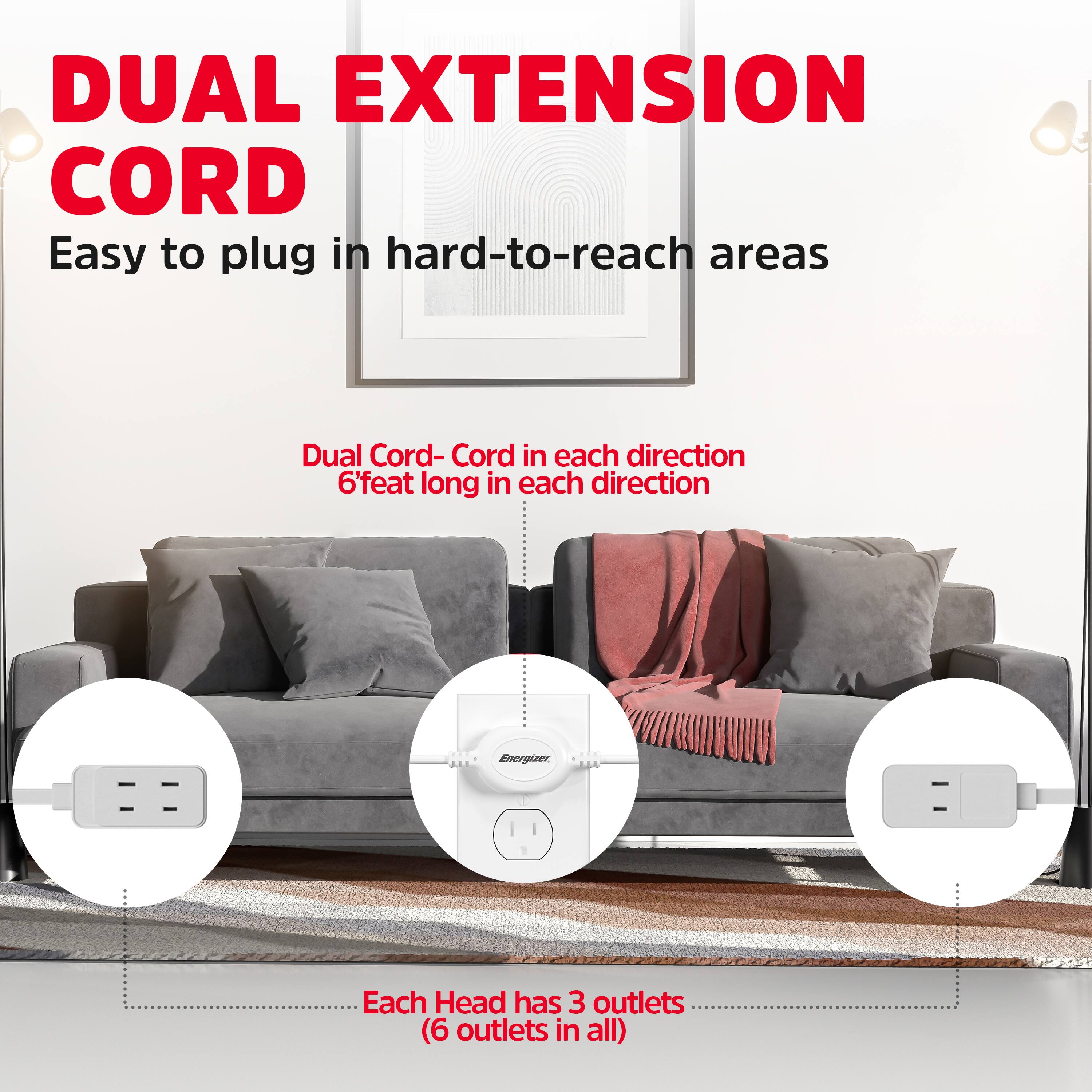 DUAL EXTENSION CORD  
Easy to plug in hard-to-reach areas  

Dual Cord- Cord in each direction  
6'feet long in each direction  

Each Head has 3 outlets (6 outlets in all)