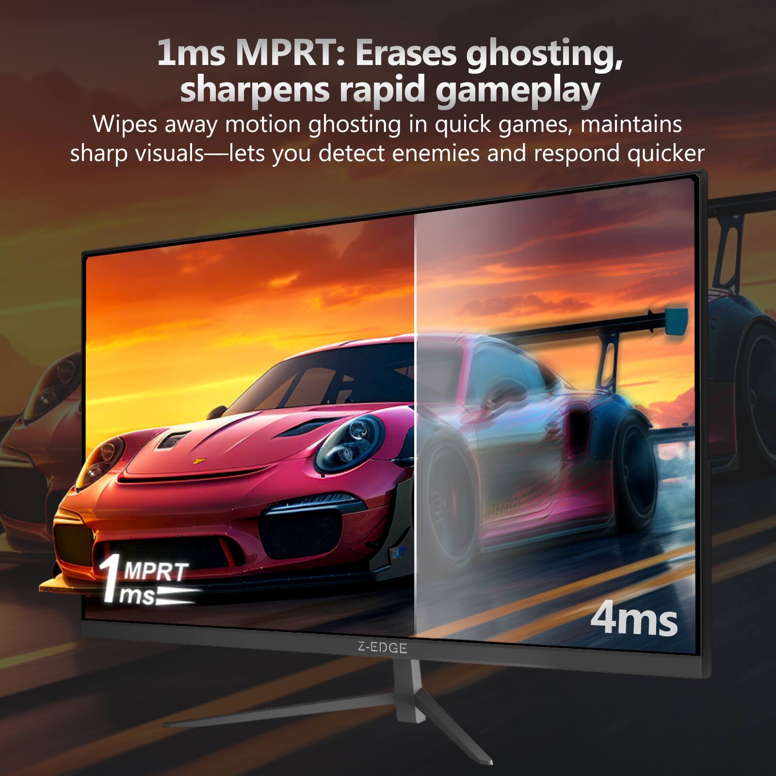 1ms MPRT: Erases ghosting, sharpens rapid gameplay  
Wipes away motion ghosting in quick games, maintains sharp visuals—lets you detect enemies and respond quicker  

1 MPRT 1ms  
4ms  

Z-EDGE