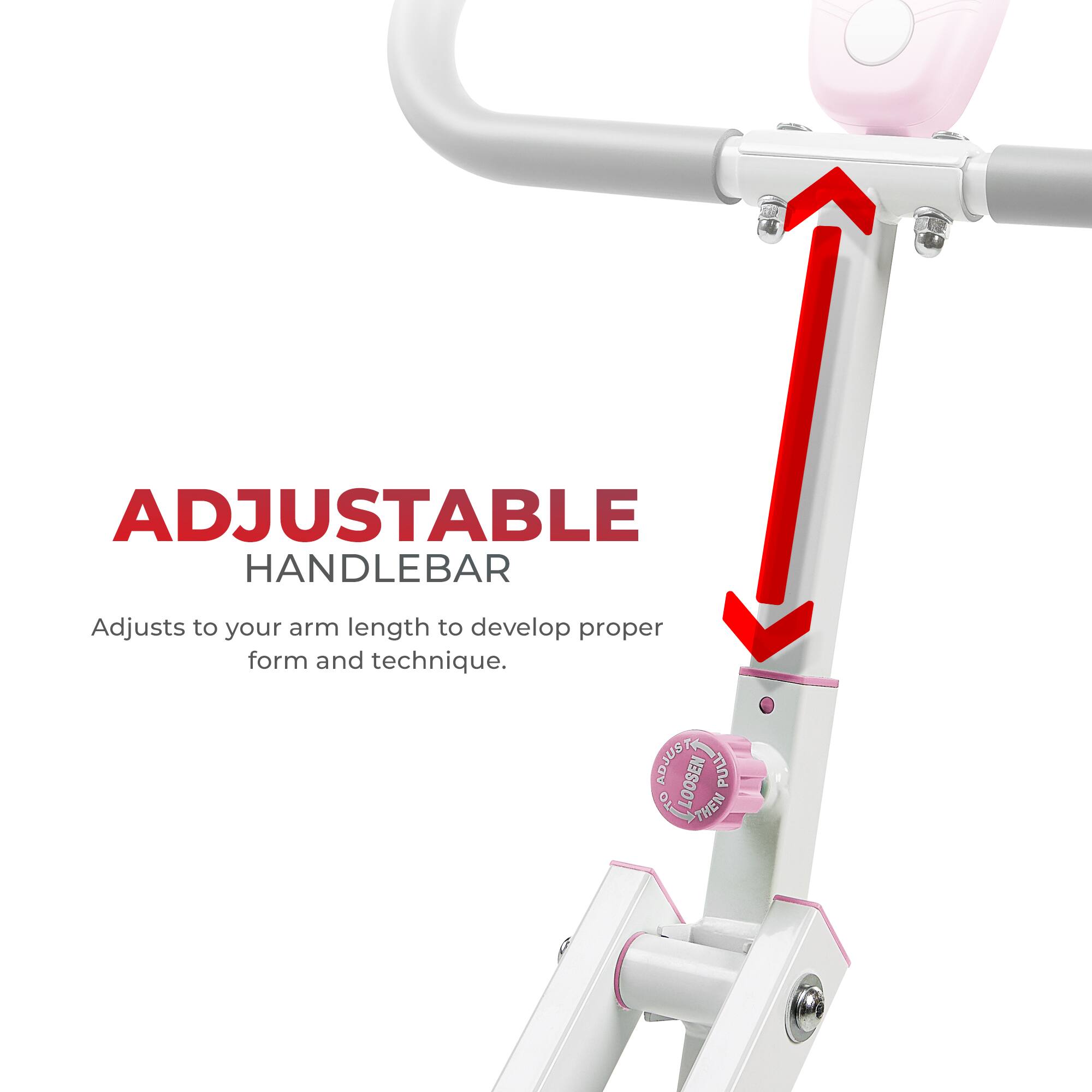 ADJUSTABLE HANDLEBAR Adjusts to your arm length to develop proper form and technique. ADJUST LOOSEN PULL 01 BLOSE THEN