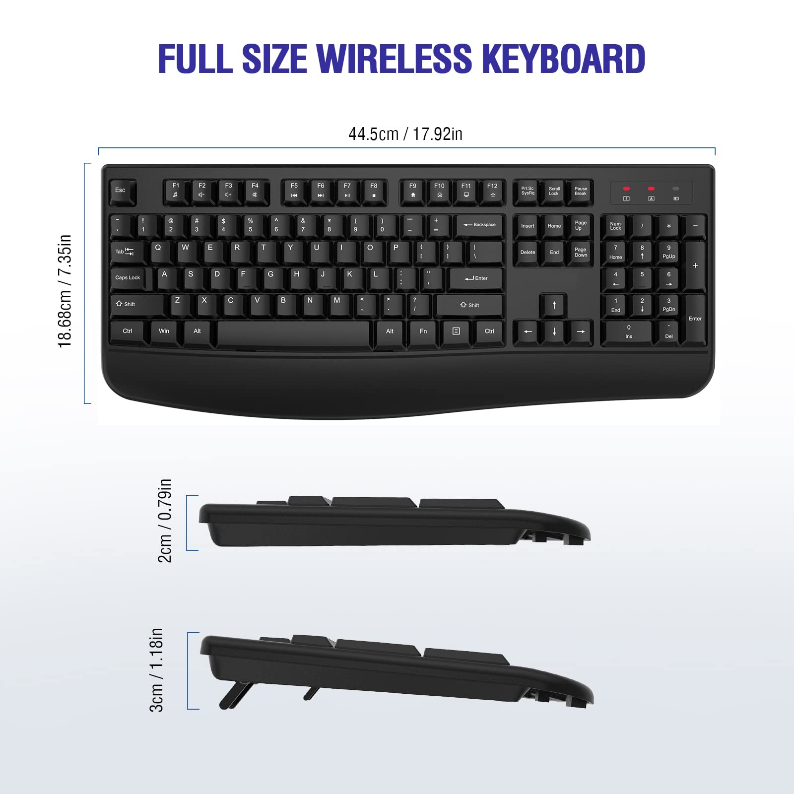 FULL SIZE WIRELESS KEYBOARD

44.5cm / 17.92in

18.68cm / 7.35in

2cm / 0.79in

3cm / 1.18in