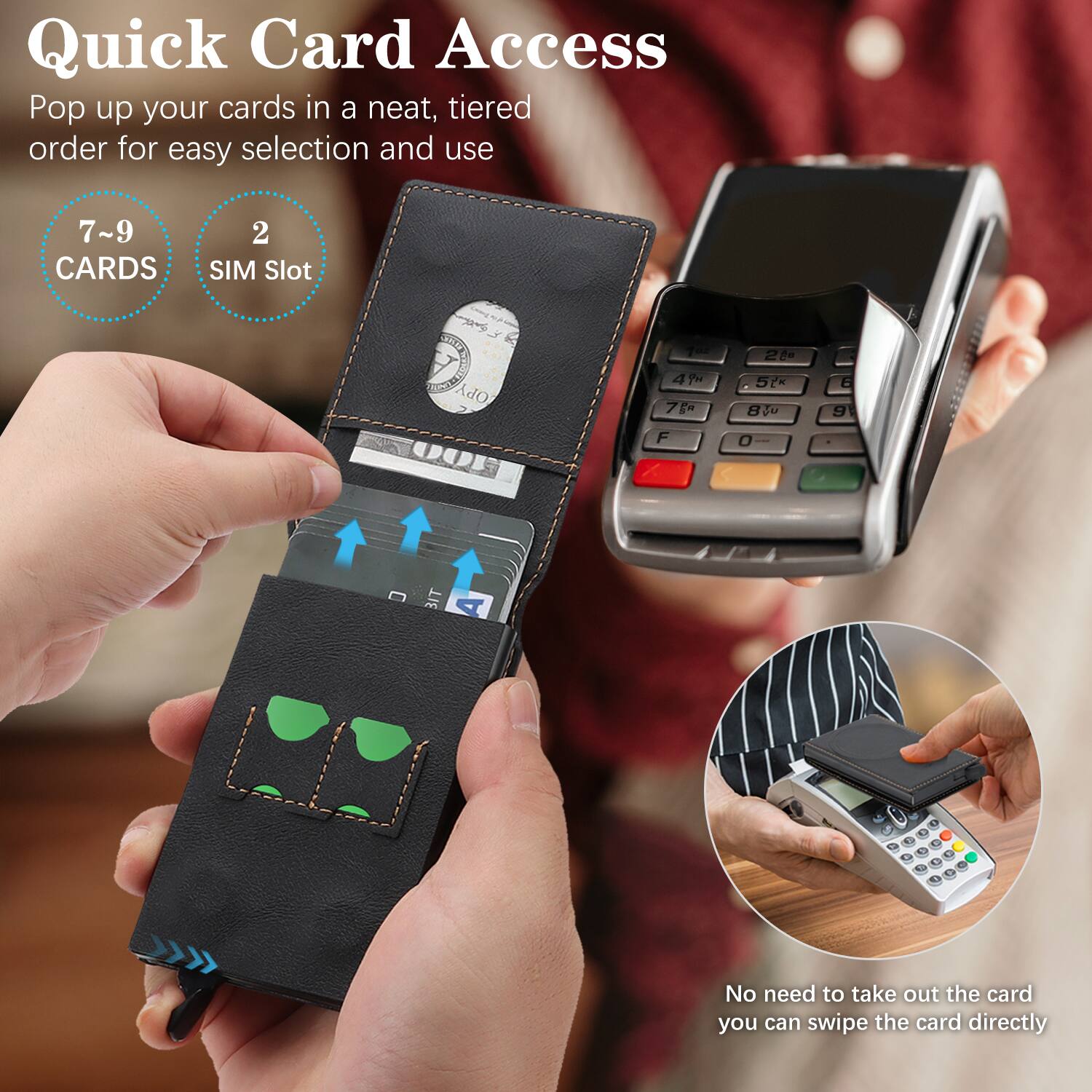 Quick Card Access

Pop up your cards in a neat, tiered order for easy selection and use

7~9 CARDS

2 SIM Slot

No need to take out the card, you can swipe the card directly