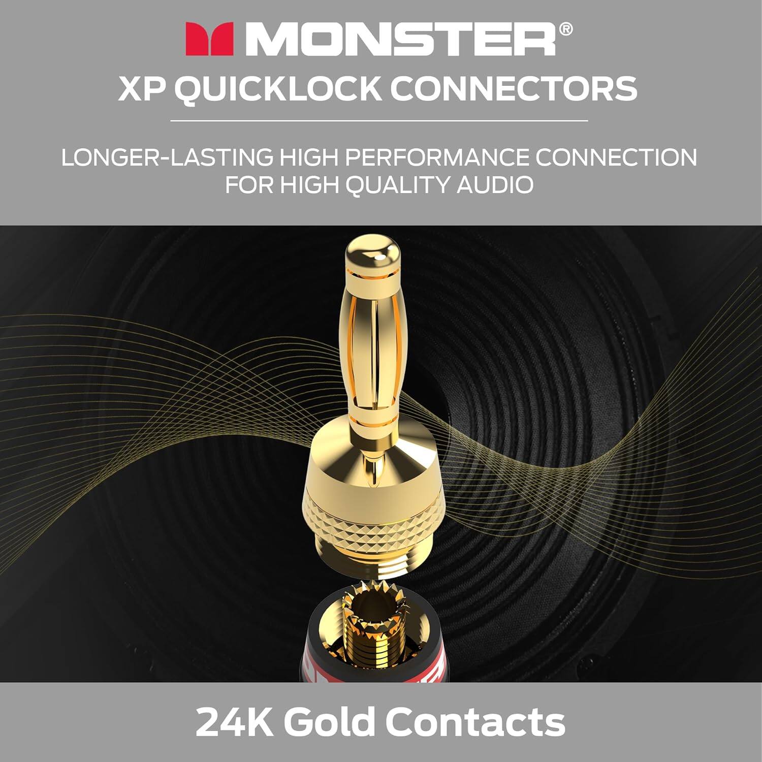 MONSTER XP QUICKLOCK CONNECTORS
LONGER-LASTING HIGH PERFORMANCE CONNECTION FOR HIGH QUALITY AUDIO
24K Gold Contacts