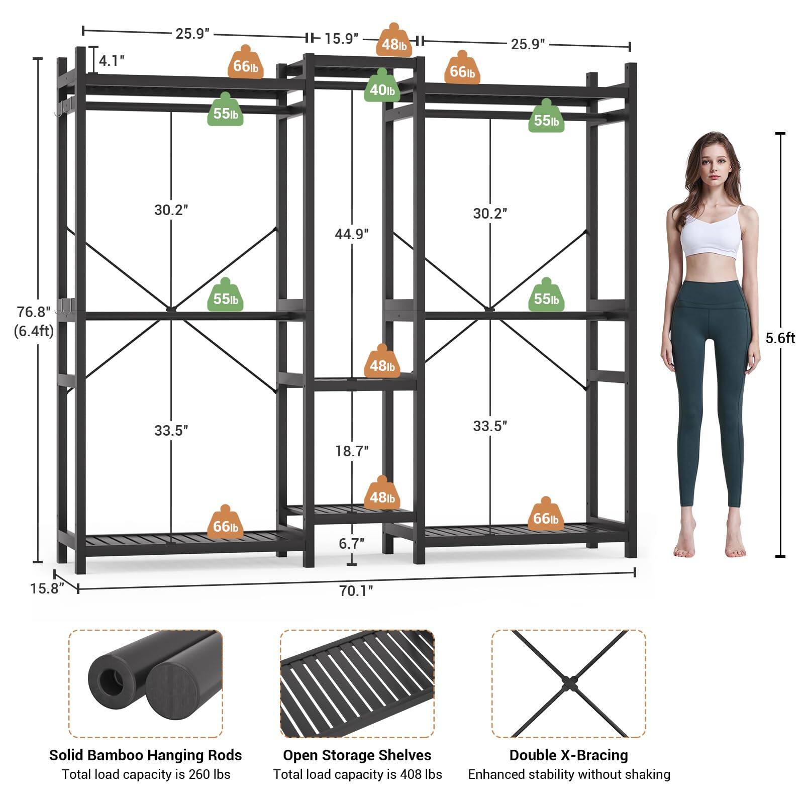 4.1"  
25.9"  
6l  
55lb  
15.9"  
48lb  
40lb  
6  
25.9"  
55lb  
30.2"  
44.9*  
30.2"  
76.8" (6.4ft)  
55lb  
55lb  
5.6ft  
48lb  
33.5*  
18.7"  
33.5*  
66lb  
48lb  
6.7"  
66  
15.8  
70.1"  

Solid Bamboo Hanging Rods  
Total load capacity is 260 lbs  

Open Storage Shelves  
Total load capacity is 408 lbs  

Double X-Bracing  
Enhanced stability without shaking