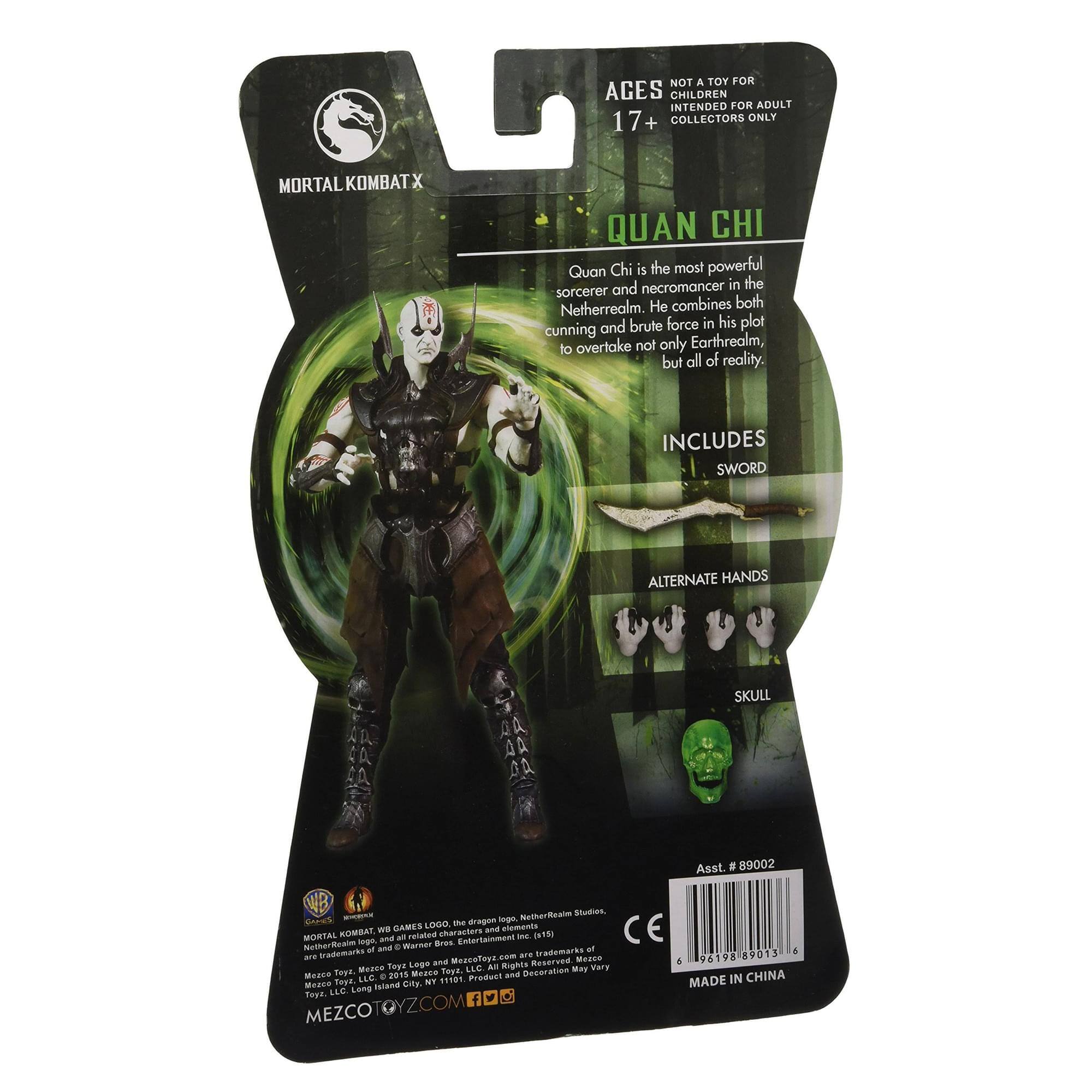 NOT A TOY FOR AGES CHILDREN INTENDED FOR ADULT 17+ COLLECTORS ONLY

MORTAL KOMBAT X

QUAN CHI

Quan Chi is the most powerful sorcerer and necromancer in the Netherrealm. He combines his plot cunning and brute force in his plot to overtake not only Earthrealm, but all of reality.

INCLUDES
- SWORD
- ALTERNATE HANDS
- SKULL

Asst. # 89002

E NethorRcalm Sludien CrS - dragen sogn

GAMES LOOO elements CE KOMBAT W charasters and MORTAL a all nelabed omoigfsade3 - (150 NethorRcale ege Werer Bren of and . af brotemarks dimobesi ane MeToya con are Measo 96198 89013 Lg an. Reserved & Me Teet LLC Alll Rights wary Meace Teyd 2015 Meace Twet. and peceration Teyk. e NIT

Product MADE IN CHINA

Meace Island CitE Toet. LEE Long