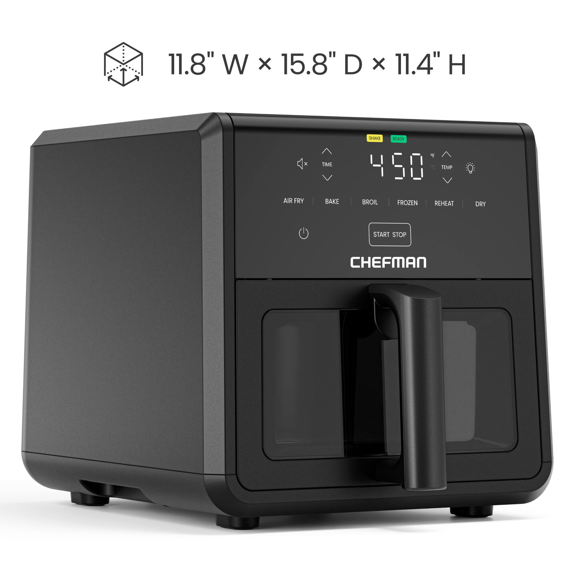 11.8" W x 15.8" D x 11.4" H  
TIME SHAKE READY 4:50  
TEMP  
AIR FRY BAKE BROIL FROZEN REHEAT DRY  
START STOP  
CHEFMAN
