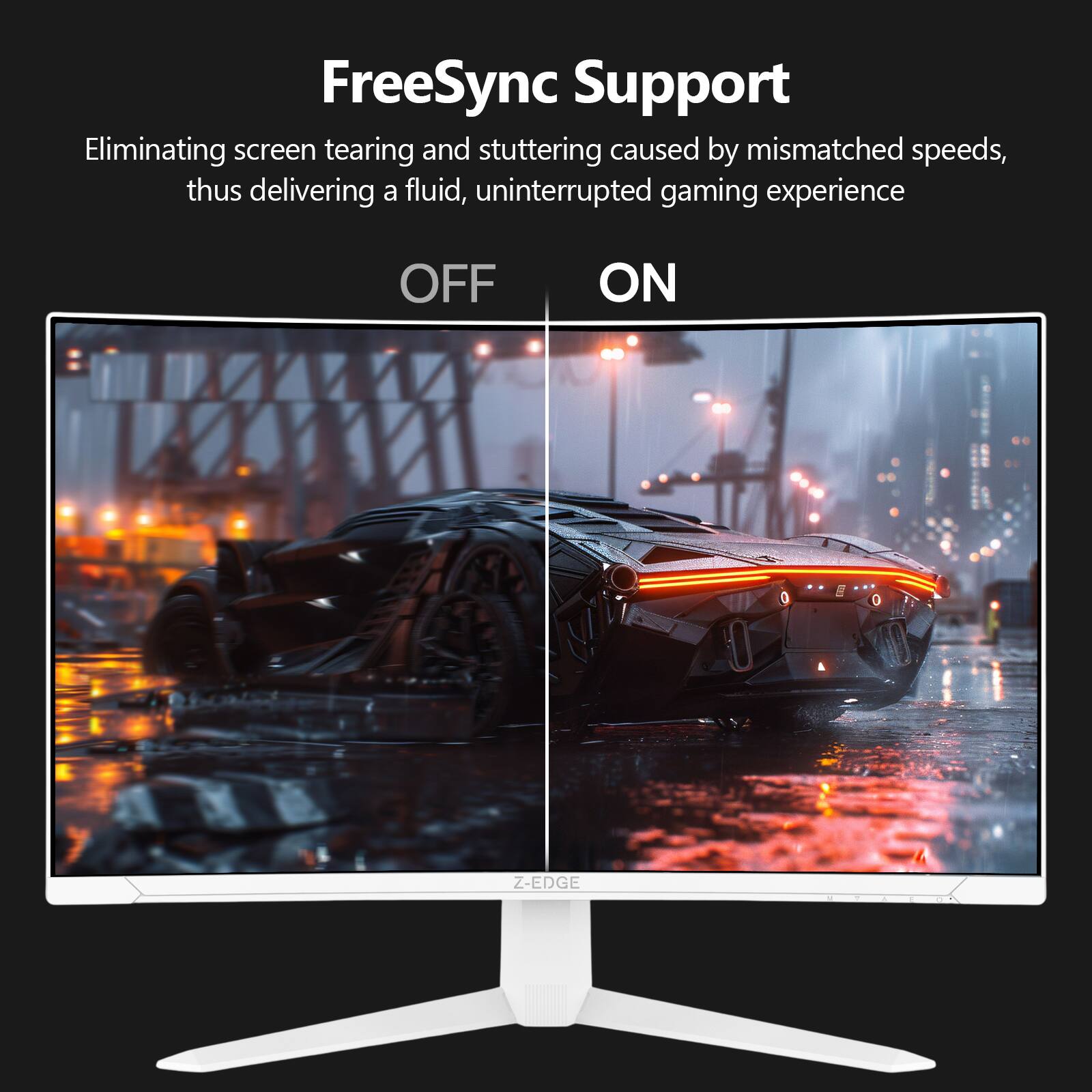 FreeSync Support

Eliminating screen tearing and stuttering caused by mismatched speeds, thus delivering a fluid, uninterrupted gaming experience

OFF

ON