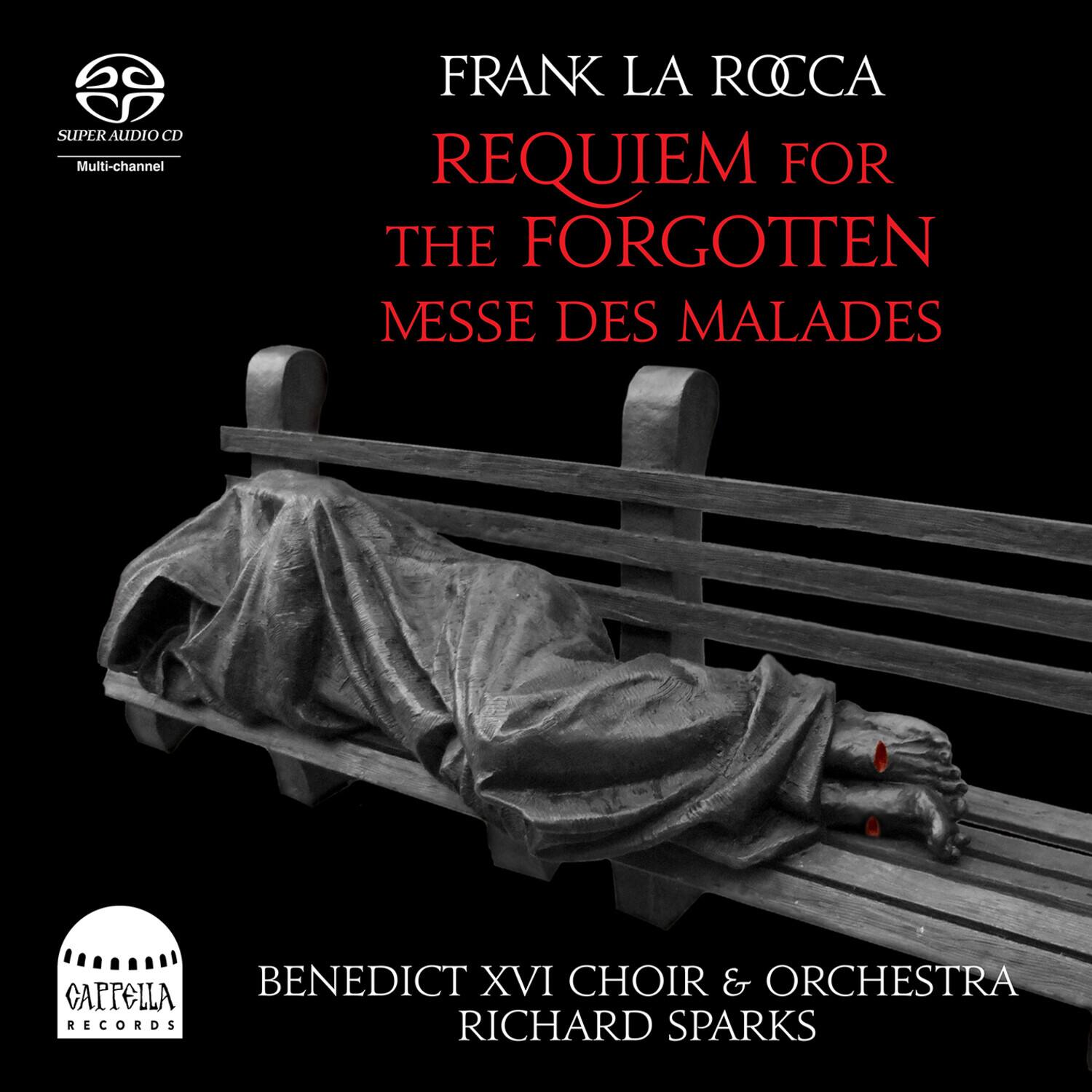 FRANK LA ROCCA  
REQUIEM FOR THE FORGOTTEN  
MESSE DES MALADES  

SUPER AUDIO CD  
Multi-channel  

BENEDICT XVI CHOIR & ORCHESTRA  
RICHARD SPARKS  

CAPPELLA RECORDS