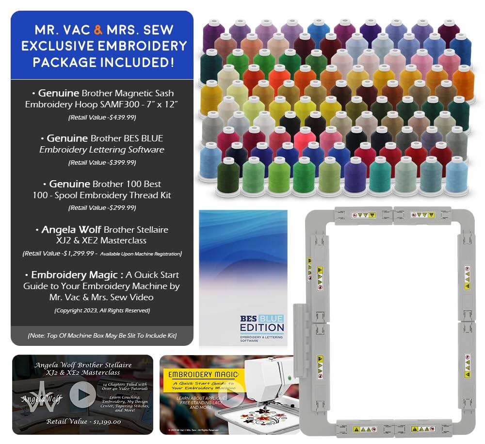 MR. VAC & MRS. SEW EXCLUSIVE EMBROIDERY PACKAGE INCLUDED!

- Genuine Brother Magnetic Sash Embroidery Hoop SAMF300 - 7" x 12" (Retail Value - $439.99)
- Genuine Brother BES BLUE Embroidery Lettering Software (Retail Value - $399.99)
- Genuine Brother 100 Best 100 - Spool Embroidery Thread Kit (Retail Value - $299.99)
- Angela Wolf Brother Stellaire XJ2 & XE2 Masterclass (Retail Value - $1,299.99 - Available Upon Machine Registration)
- Embroidery Magic: A Quick Start Guide to Your Embroidery Machine by Mr. Vac & Mrs. Sew Video (Copyright 2023, All Rights Reserved)

(Note: Top of Machine Box May Be Slit to Include Kit)

Angela Wolf Brother Stellaire XJ2 & XE2 Masterclass
- 13 Chapters Filled with Over 60 Video Tutorials
- Learn Guiding, Centering, Tapering Stitches, and More!
Retail Value - $1,199.