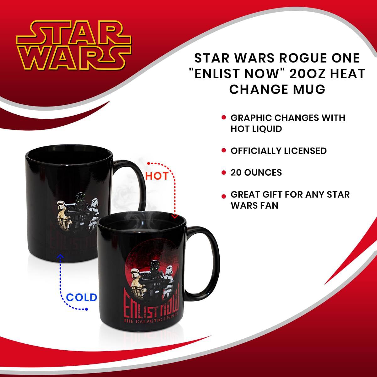 STAR WARS

"STAR WARS ROGUE ONE 'ENLIST NOW' 20OZ HEAT CHANGE MUG"

- GRAPHIC CHANGES WITH HOT LIQUID
- OFFICIALLY LICENSED
- 20 OUNCES
- GREAT GIFT FOR ANY STAR WARS FAN

HOT
COLD