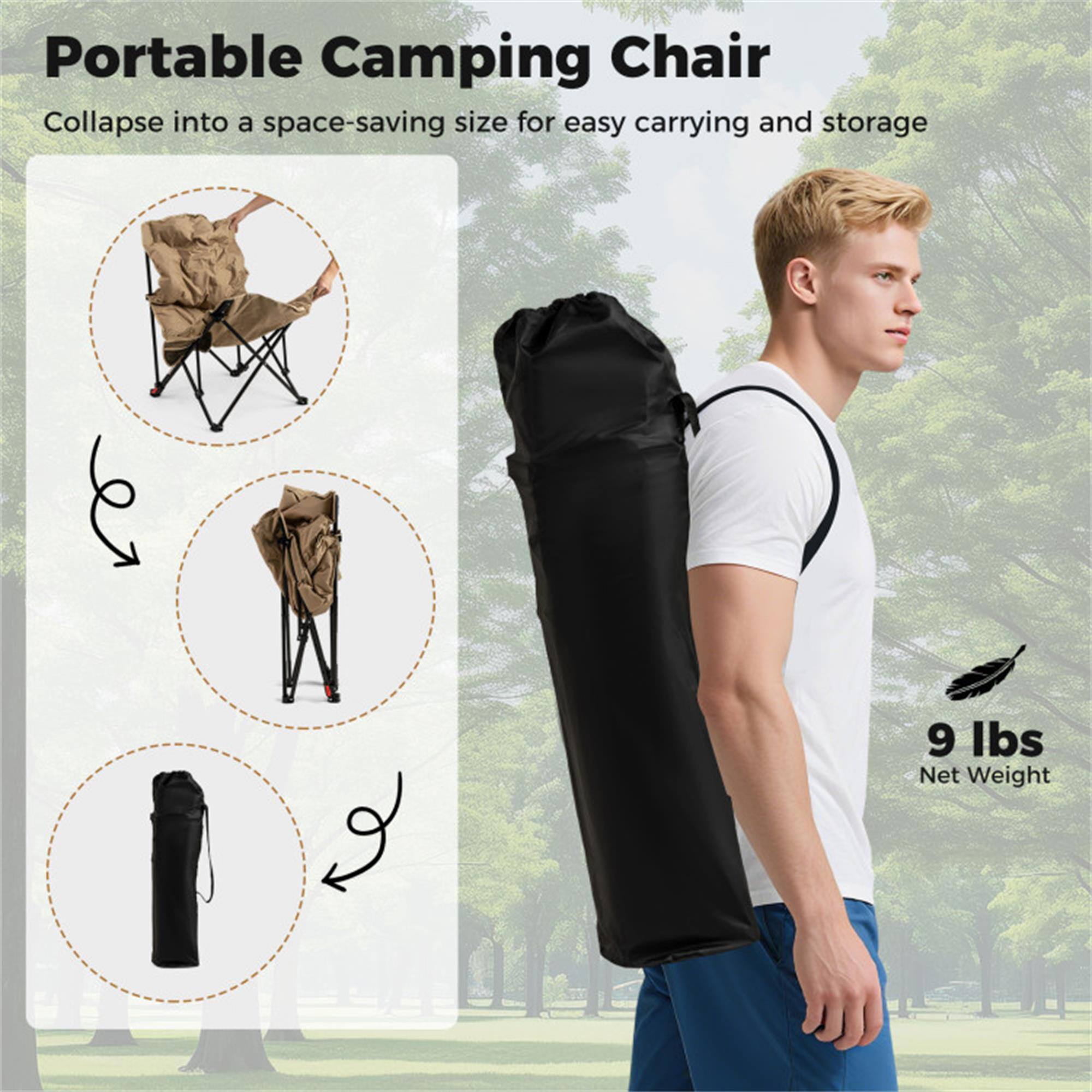 Portable Camping Chair  
Collapse into a space-saving size for easy carrying and storage  
9 lbs Net Weight
