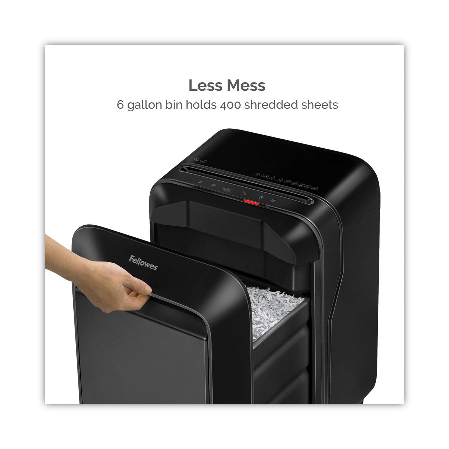 Less Mess  
6 gallon bin holds 400 shredded sheets  
Fellowes