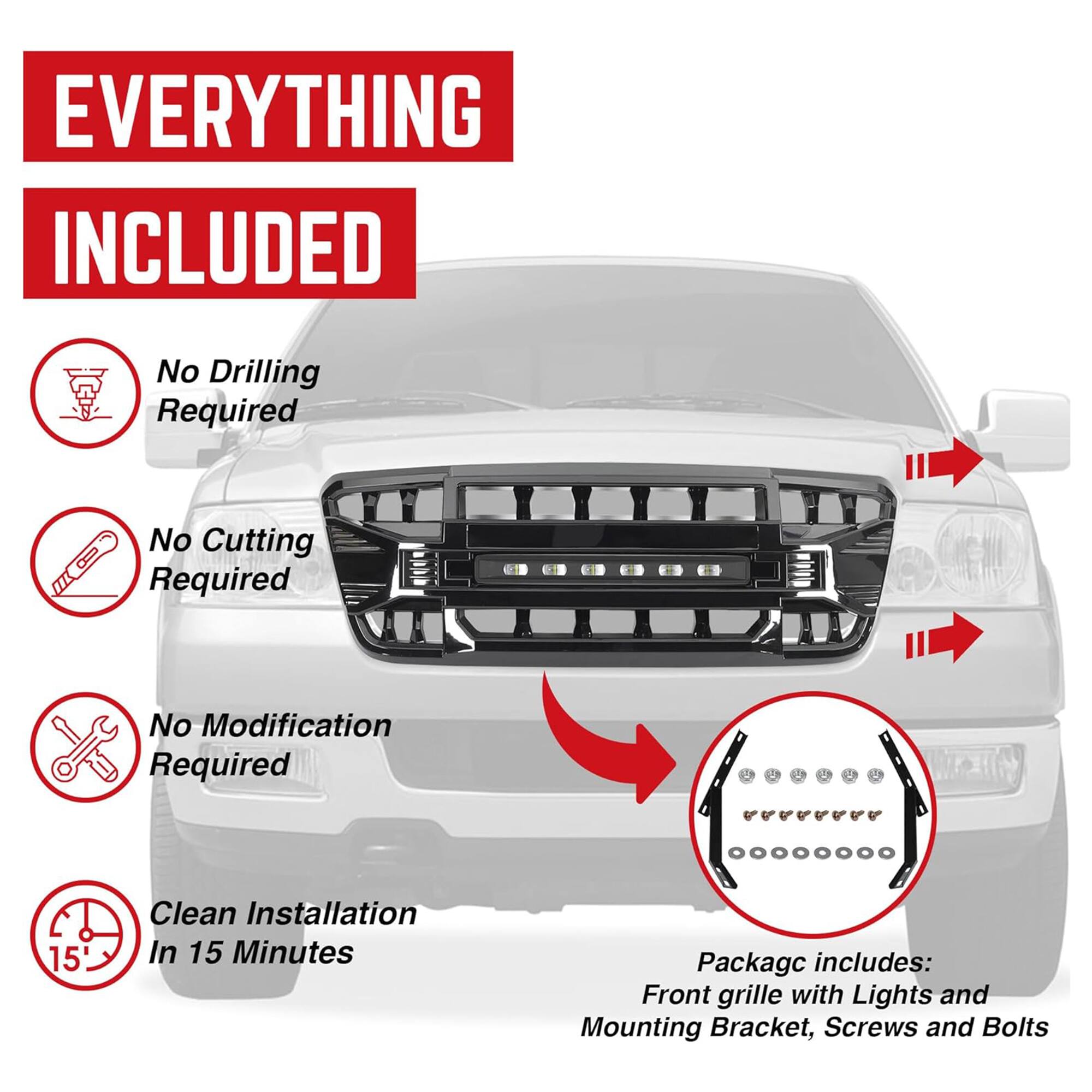 EVERYTHING INCLUDED

No Drilling Required
No Cutting Required
No Modification Required

15
Clean Installation In 15 Minutes

Packaging includes: Front grille with Lights and Mounting Bracket, Screws and Bolts