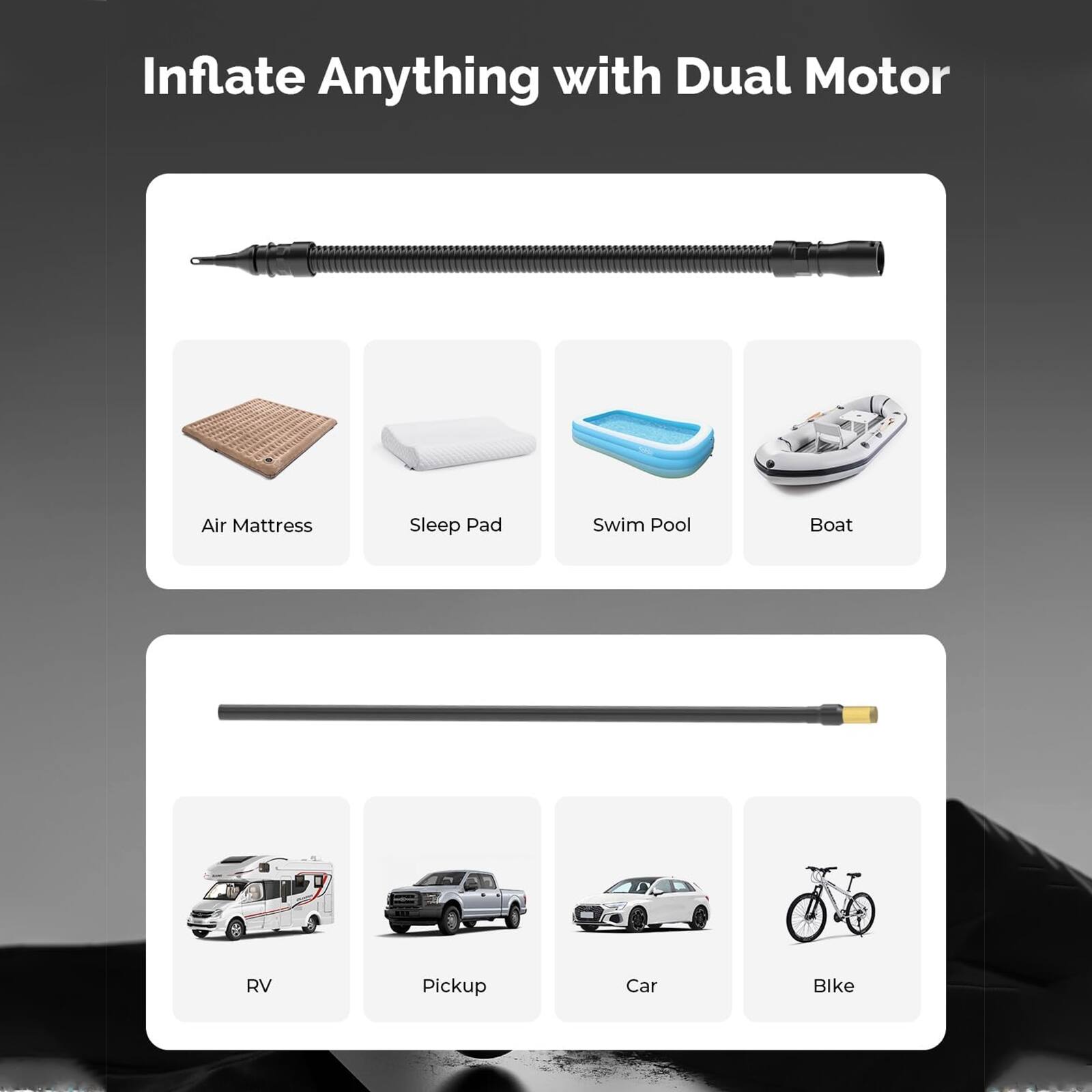 Inflate Anything with Dual Motor

- Air Mattress
- Sleep Pad
- Swim Pool
- Boat
- RV
- Pickup
- Car
- Bike