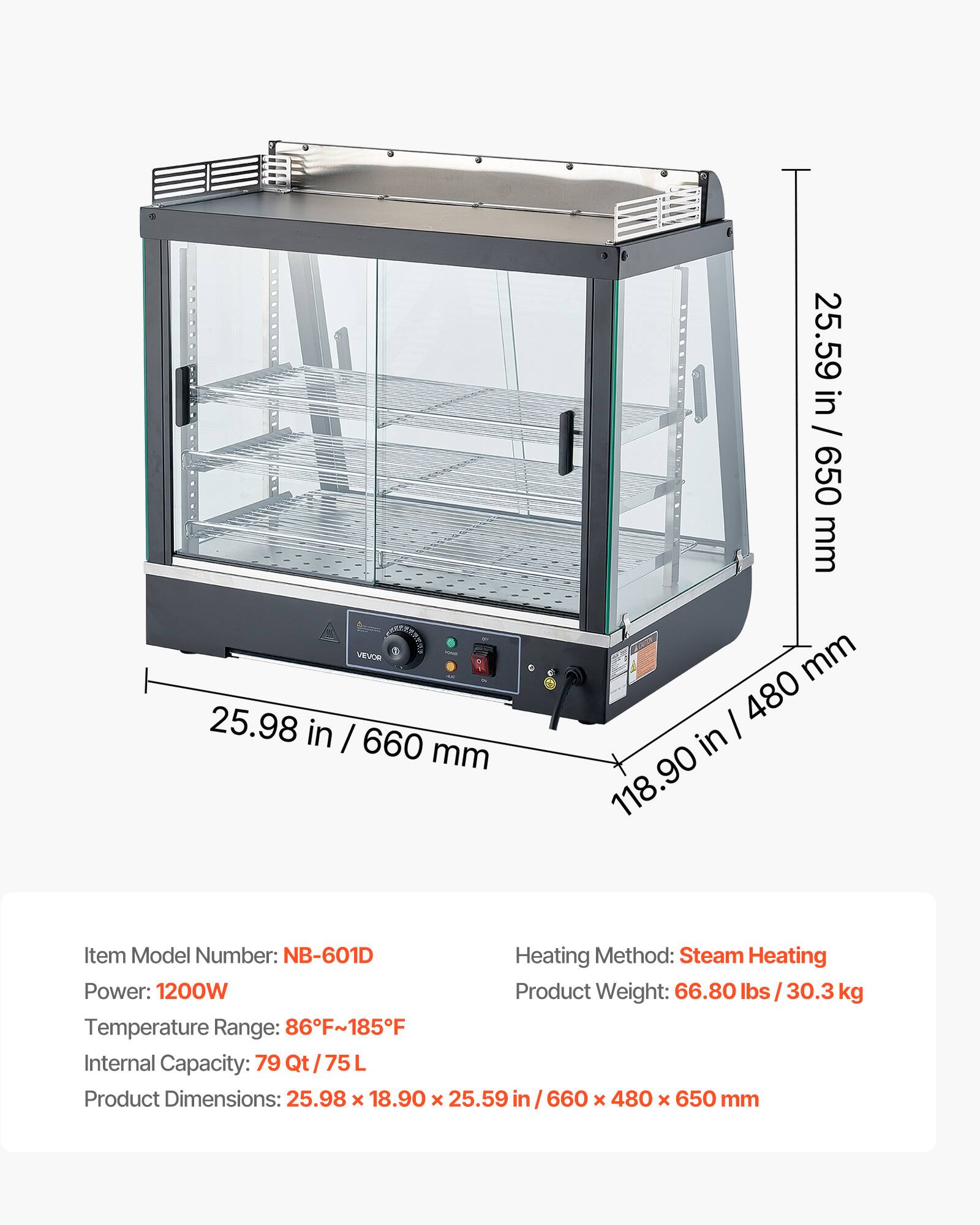 EXTRED VEVOR 25.98 in x 18.90 in x 25.59 in / 660 mm x 480 mm x 650 mm

Item Model Number: NB-601D  
Heating Method: Steam Heating  
Power: 1200W  
Product Weight: 66.80 lbs / 30.3 kg  
Temperature Range: 86°F~185°F  
Internal Capacity: 79 Qt / 75 L  
Product Dimensions: 25.98 x 18.90 x 25.59 in / 660 x 480 x 650 mm