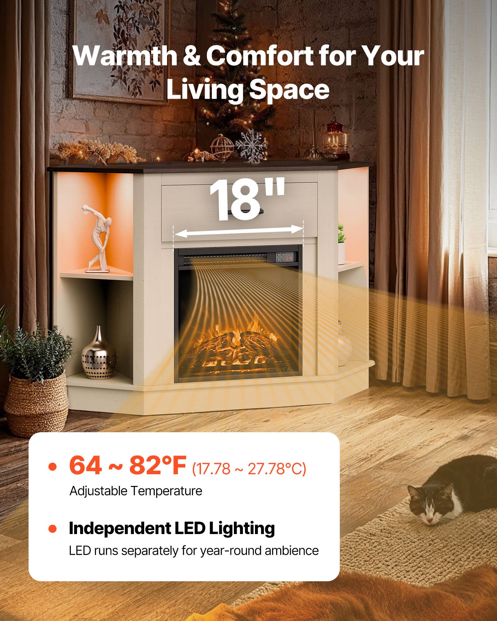 Warmth & Comfort for Your Living Space

18"

- 64 ~ 82°F (17.78 ~ 27.78°C)
  Adjustable Temperature

- Independent LED Lighting
  LED runs separately for year-round ambience