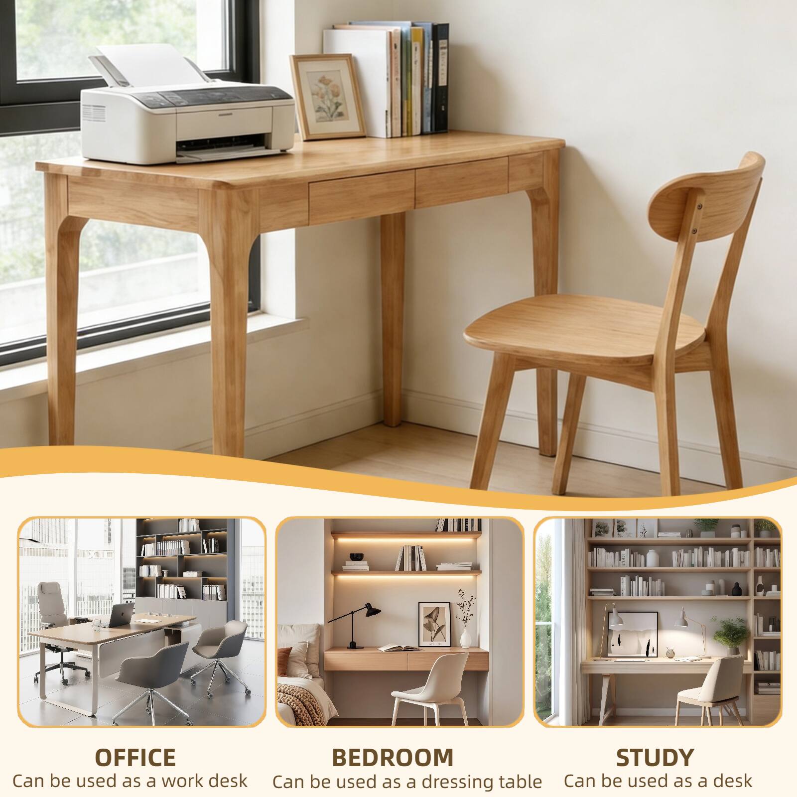 OFFICE  
Can be used as a work desk

BEDROOM  
Can be used as a dressing table

STUDY  
Can be used as a desk