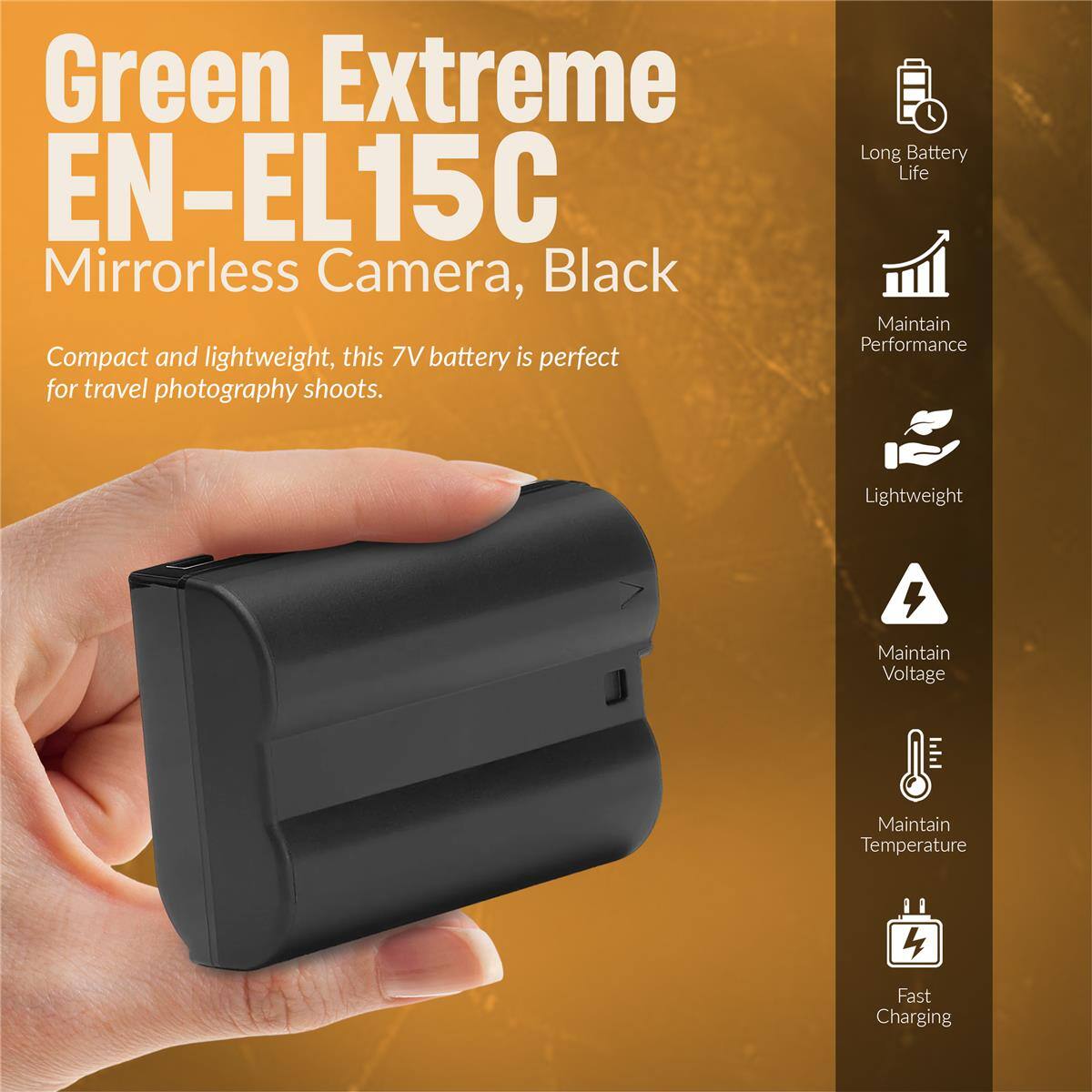 Green Extreme EN-EL15C Mirrorless Camera, Black

Compact and lightweight, this 7V battery is perfect for travel photography shoots.

- Long Battery Life
- Maintain Performance
- Lightweight
- Maintain Voltage
- Maintain Temperature
- Fast Charging