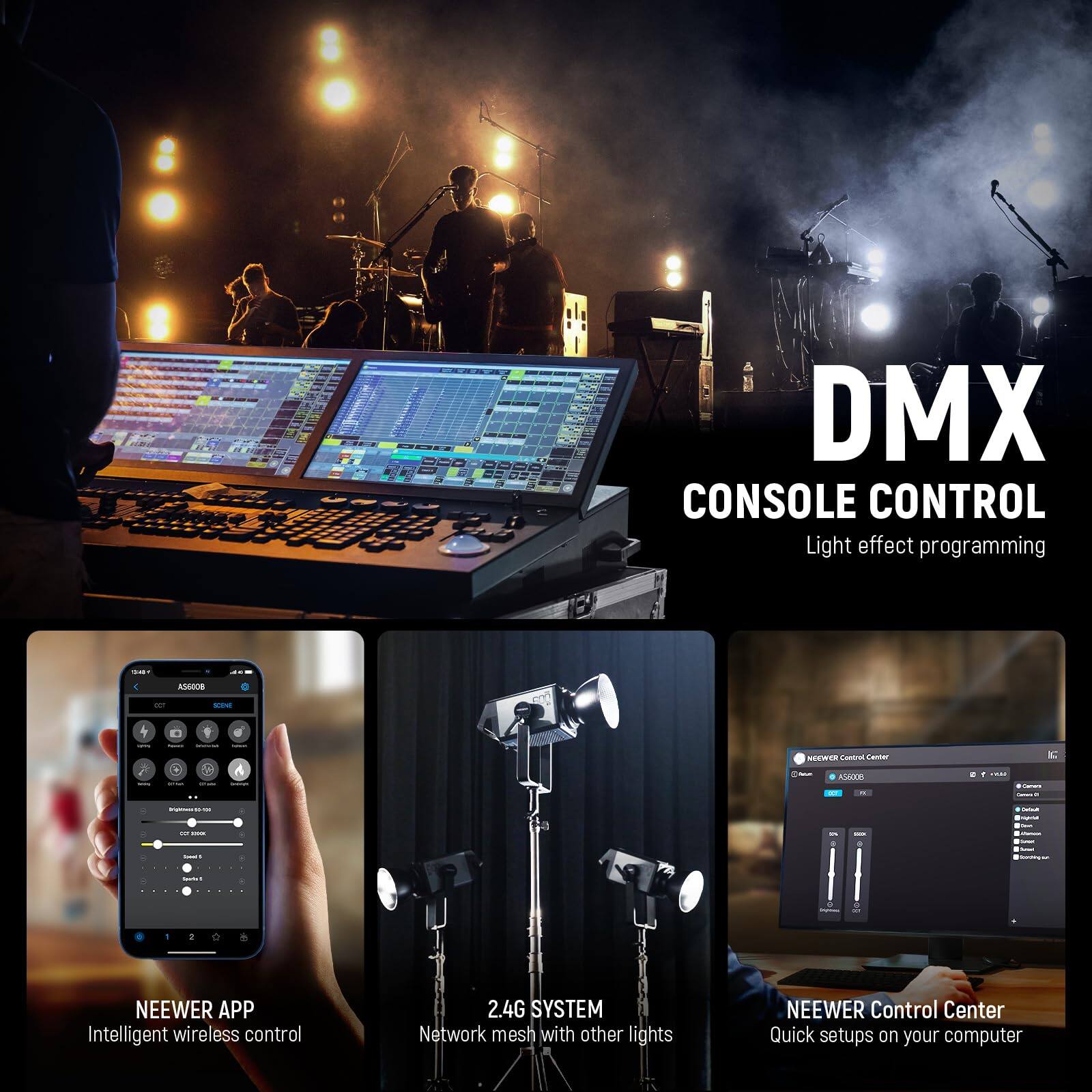 DMX CONSOLE CONTROL  
Light effect programming

NEEWER APP  
Intelligent wireless control

2.4G SYSTEM  
Network mesh with other lights

NEEWER Control Center  
Quick setups on your computer