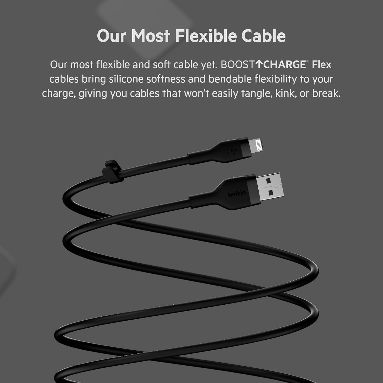 Our Most Flexible Cable

Our most flexible and soft cable yet. BOOST↑CHARGE™ Flex cables bring silicone softness and bendable flexibility to your charge, giving you cables that won't easily tangle, kink, or break.