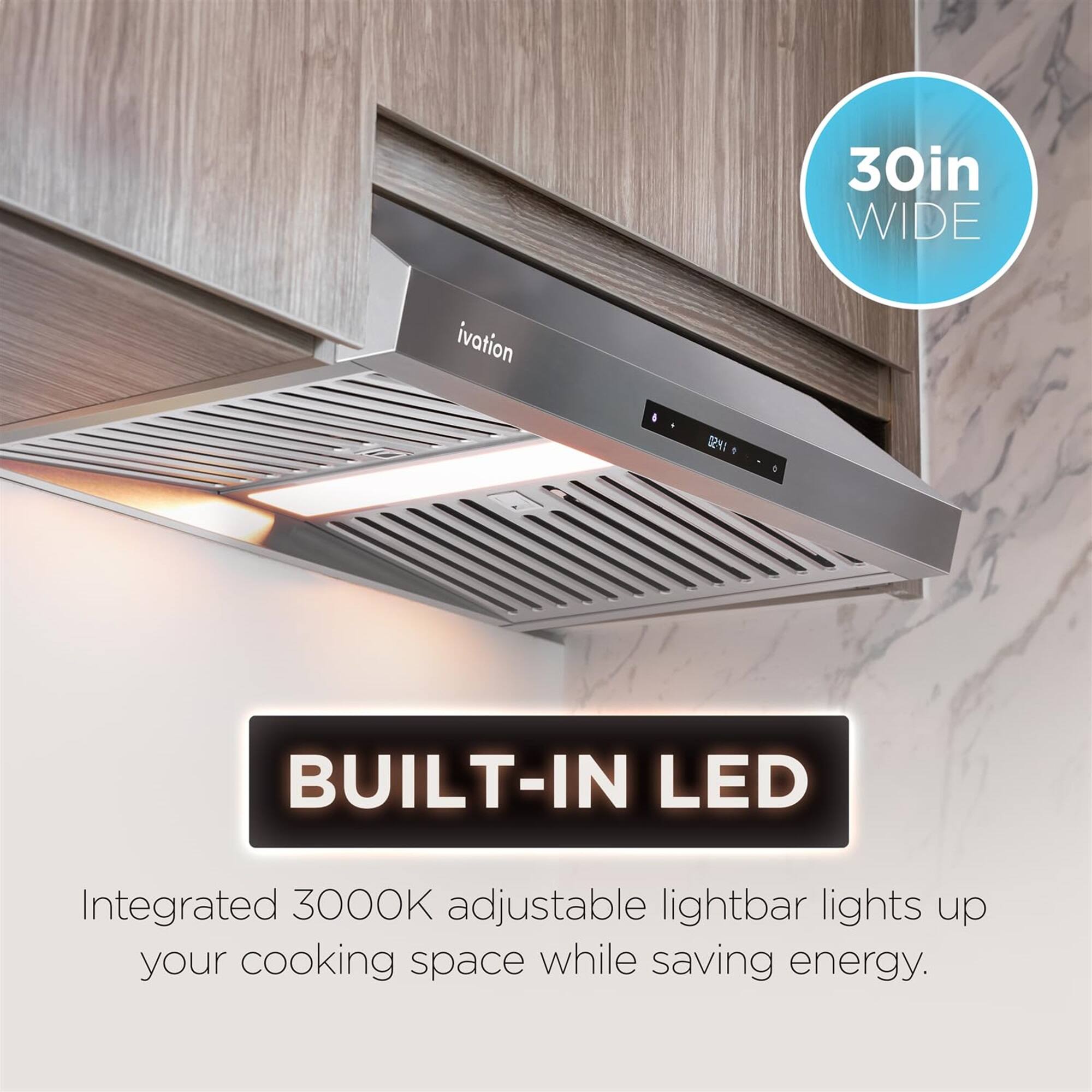 30in WIDE ivation I 1241 1 a : BUILT-IN LED
Integrated 3000K adjustable lightbar lights up your cooking space while saving energy.